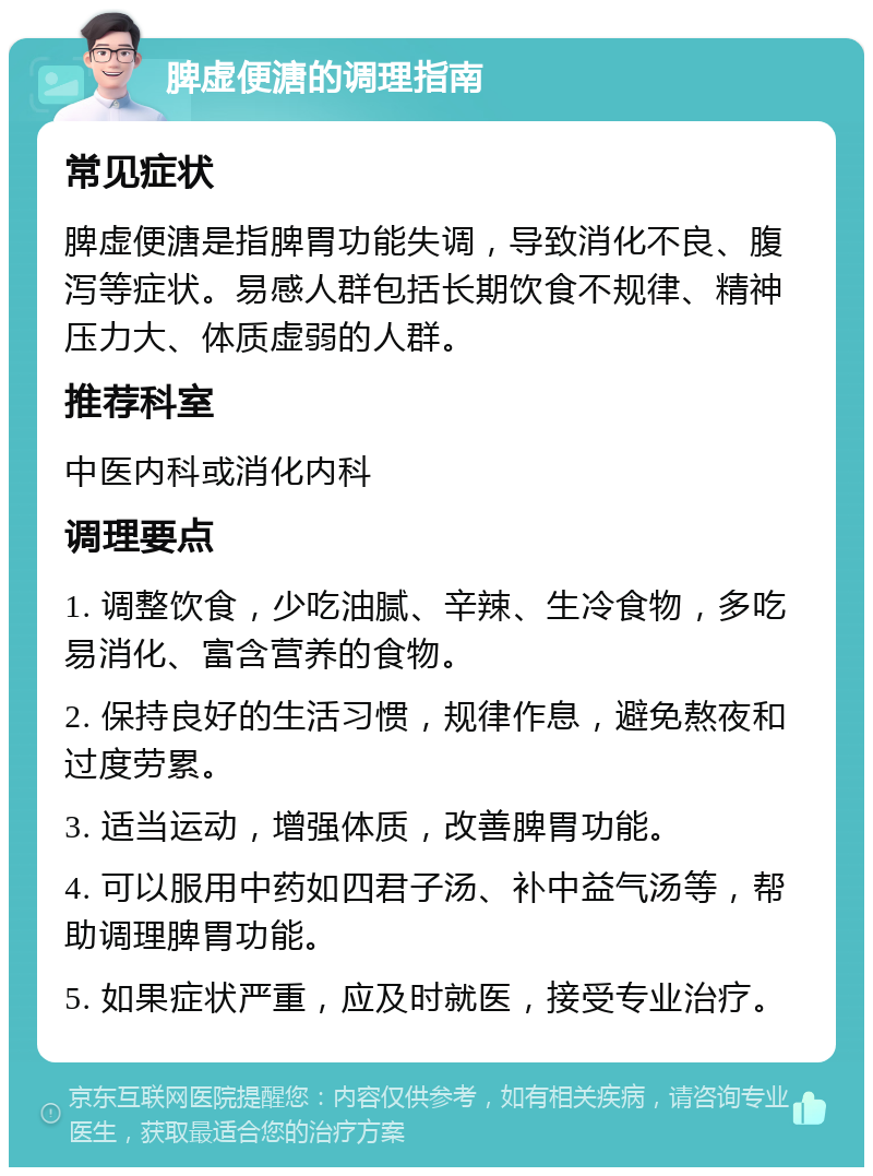 脾虚便溏的调理指南 常见症状 脾虚便溏是指脾胃功能失调，导致消化不良、腹泻等症状。易感人群包括长期饮食不规律、精神压力大、体质虚弱的人群。 推荐科室 中医内科或消化内科 调理要点 1. 调整饮食，少吃油腻、辛辣、生冷食物，多吃易消化、富含营养的食物。 2. 保持良好的生活习惯，规律作息，避免熬夜和过度劳累。 3. 适当运动，增强体质，改善脾胃功能。 4. 可以服用中药如四君子汤、补中益气汤等，帮助调理脾胃功能。 5. 如果症状严重，应及时就医，接受专业治疗。