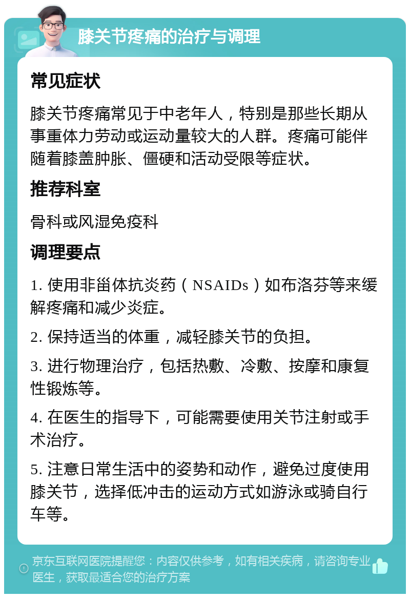 膝关节疼痛的治疗与调理 常见症状 膝关节疼痛常见于中老年人，特别是那些长期从事重体力劳动或运动量较大的人群。疼痛可能伴随着膝盖肿胀、僵硬和活动受限等症状。 推荐科室 骨科或风湿免疫科 调理要点 1. 使用非甾体抗炎药（NSAIDs）如布洛芬等来缓解疼痛和减少炎症。 2. 保持适当的体重，减轻膝关节的负担。 3. 进行物理治疗，包括热敷、冷敷、按摩和康复性锻炼等。 4. 在医生的指导下，可能需要使用关节注射或手术治疗。 5. 注意日常生活中的姿势和动作，避免过度使用膝关节，选择低冲击的运动方式如游泳或骑自行车等。