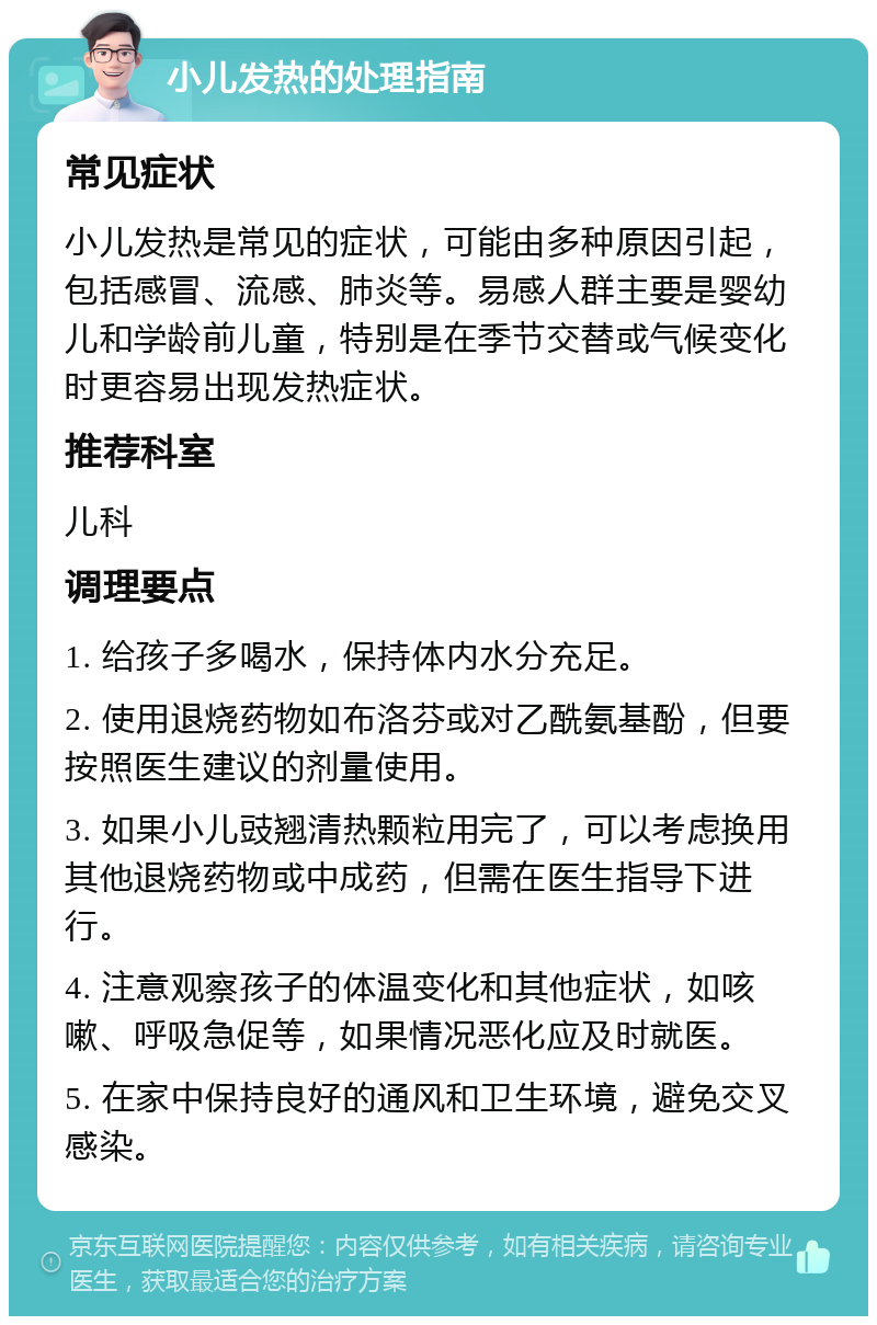 小儿发热的处理指南 常见症状 小儿发热是常见的症状，可能由多种原因引起，包括感冒、流感、肺炎等。易感人群主要是婴幼儿和学龄前儿童，特别是在季节交替或气候变化时更容易出现发热症状。 推荐科室 儿科 调理要点 1. 给孩子多喝水，保持体内水分充足。 2. 使用退烧药物如布洛芬或对乙酰氨基酚，但要按照医生建议的剂量使用。 3. 如果小儿豉翘清热颗粒用完了，可以考虑换用其他退烧药物或中成药，但需在医生指导下进行。 4. 注意观察孩子的体温变化和其他症状，如咳嗽、呼吸急促等，如果情况恶化应及时就医。 5. 在家中保持良好的通风和卫生环境，避免交叉感染。