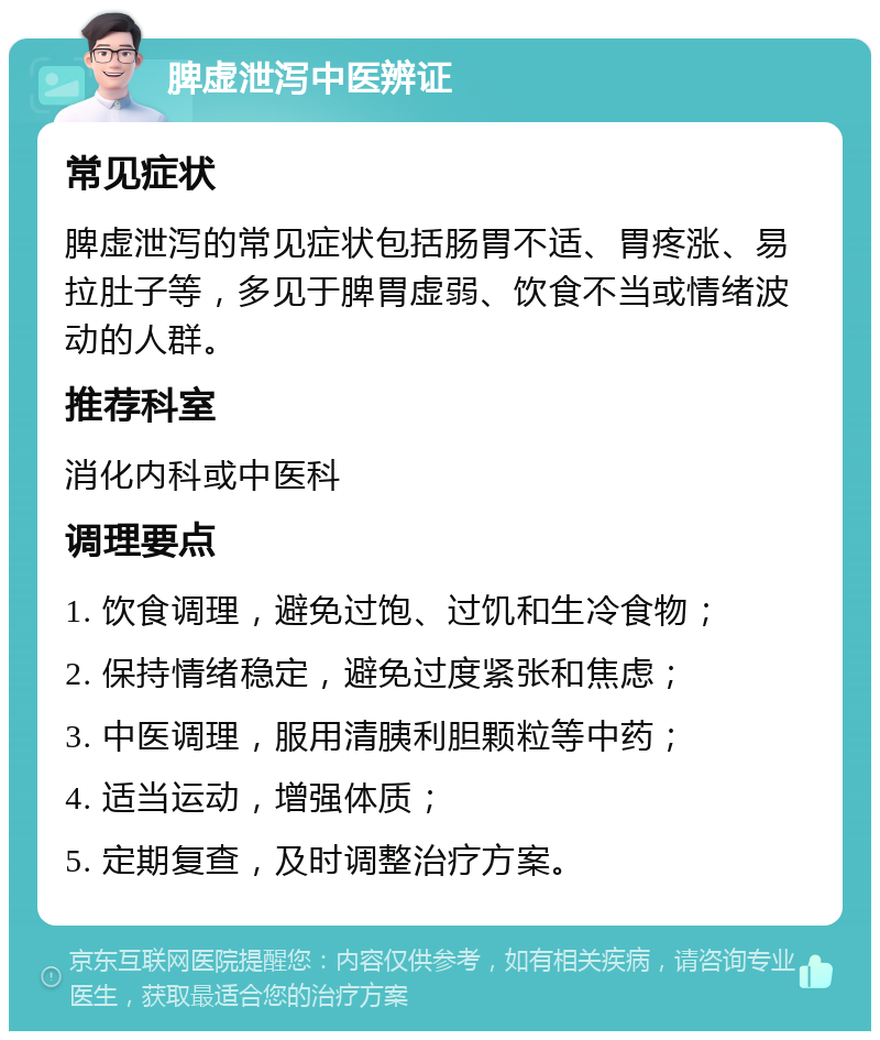 脾虚泄泻中医辨证 常见症状 脾虚泄泻的常见症状包括肠胃不适、胃疼涨、易拉肚子等，多见于脾胃虚弱、饮食不当或情绪波动的人群。 推荐科室 消化内科或中医科 调理要点 1. 饮食调理，避免过饱、过饥和生冷食物； 2. 保持情绪稳定，避免过度紧张和焦虑； 3. 中医调理，服用清胰利胆颗粒等中药； 4. 适当运动，增强体质； 5. 定期复查，及时调整治疗方案。