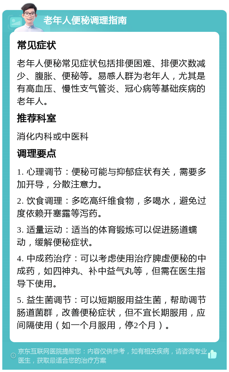 老年人便秘调理指南 常见症状 老年人便秘常见症状包括排便困难、排便次数减少、腹胀、便秘等。易感人群为老年人，尤其是有高血压、慢性支气管炎、冠心病等基础疾病的老年人。 推荐科室 消化内科或中医科 调理要点 1. 心理调节：便秘可能与抑郁症状有关，需要多加开导，分散注意力。 2. 饮食调理：多吃高纤维食物，多喝水，避免过度依赖开塞露等泻药。 3. 适量运动：适当的体育锻炼可以促进肠道蠕动，缓解便秘症状。 4. 中成药治疗：可以考虑使用治疗脾虚便秘的中成药，如四神丸、补中益气丸等，但需在医生指导下使用。 5. 益生菌调节：可以短期服用益生菌，帮助调节肠道菌群，改善便秘症状，但不宜长期服用，应间隔使用（如一个月服用，停2个月）。