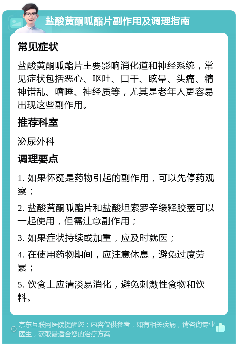 盐酸黄酮呱酯片副作用及调理指南 常见症状 盐酸黄酮呱酯片主要影响消化道和神经系统，常见症状包括恶心、呕吐、口干、眩晕、头痛、精神错乱、嗜睡、神经质等，尤其是老年人更容易出现这些副作用。 推荐科室 泌尿外科 调理要点 1. 如果怀疑是药物引起的副作用，可以先停药观察； 2. 盐酸黄酮呱酯片和盐酸坦索罗辛缓释胶囊可以一起使用，但需注意副作用； 3. 如果症状持续或加重，应及时就医； 4. 在使用药物期间，应注意休息，避免过度劳累； 5. 饮食上应清淡易消化，避免刺激性食物和饮料。