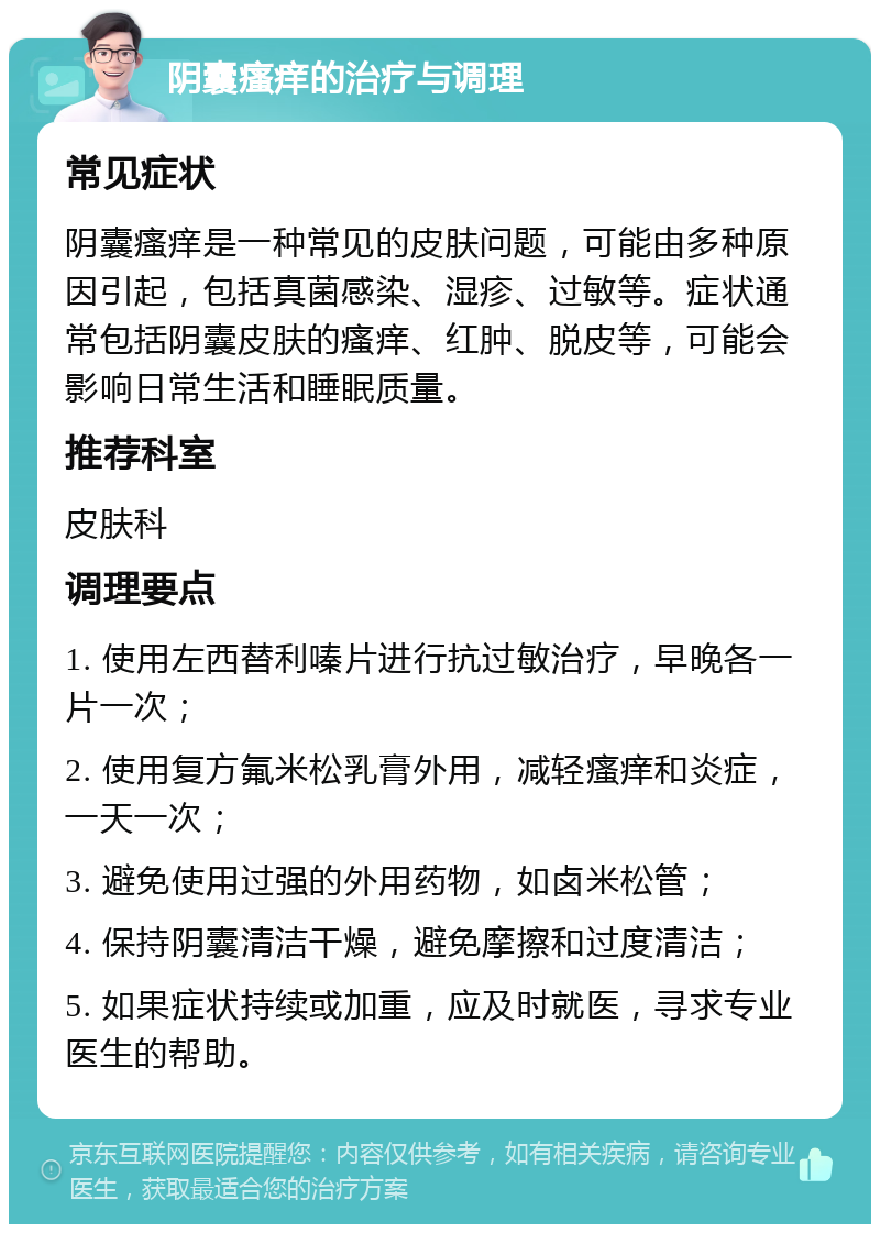 阴囊瘙痒的治疗与调理 常见症状 阴囊瘙痒是一种常见的皮肤问题，可能由多种原因引起，包括真菌感染、湿疹、过敏等。症状通常包括阴囊皮肤的瘙痒、红肿、脱皮等，可能会影响日常生活和睡眠质量。 推荐科室 皮肤科 调理要点 1. 使用左西替利嗪片进行抗过敏治疗，早晚各一片一次； 2. 使用复方氟米松乳膏外用，减轻瘙痒和炎症，一天一次； 3. 避免使用过强的外用药物，如卤米松管； 4. 保持阴囊清洁干燥，避免摩擦和过度清洁； 5. 如果症状持续或加重，应及时就医，寻求专业医生的帮助。