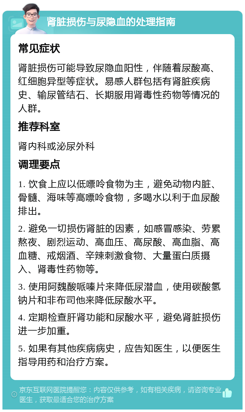 肾脏损伤与尿隐血的处理指南 常见症状 肾脏损伤可能导致尿隐血阳性，伴随着尿酸高、红细胞异型等症状。易感人群包括有肾脏疾病史、输尿管结石、长期服用肾毒性药物等情况的人群。 推荐科室 肾内科或泌尿外科 调理要点 1. 饮食上应以低嘌呤食物为主，避免动物内脏、骨髓、海味等高嘌呤食物，多喝水以利于血尿酸排出。 2. 避免一切损伤肾脏的因素，如感冒感染、劳累熬夜、剧烈运动、高血压、高尿酸、高血脂、高血糖、戒烟酒、辛辣刺激食物、大量蛋白质摄入、肾毒性药物等。 3. 使用阿魏酸哌嗪片来降低尿潜血，使用碳酸氢钠片和非布司他来降低尿酸水平。 4. 定期检查肝肾功能和尿酸水平，避免肾脏损伤进一步加重。 5. 如果有其他疾病病史，应告知医生，以便医生指导用药和治疗方案。