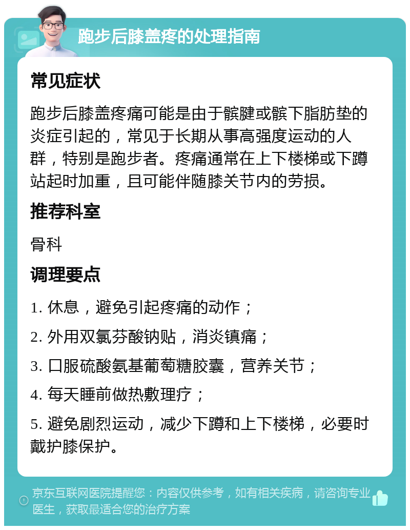 跑步后膝盖疼的处理指南 常见症状 跑步后膝盖疼痛可能是由于髌腱或髌下脂肪垫的炎症引起的，常见于长期从事高强度运动的人群，特别是跑步者。疼痛通常在上下楼梯或下蹲站起时加重，且可能伴随膝关节内的劳损。 推荐科室 骨科 调理要点 1. 休息，避免引起疼痛的动作； 2. 外用双氯芬酸钠贴，消炎镇痛； 3. 口服硫酸氨基葡萄糖胶囊，营养关节； 4. 每天睡前做热敷理疗； 5. 避免剧烈运动，减少下蹲和上下楼梯，必要时戴护膝保护。