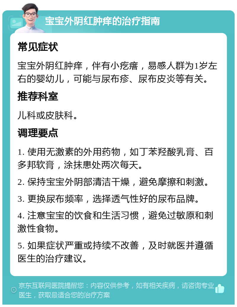 宝宝外阴红肿痒的治疗指南 常见症状 宝宝外阴红肿痒，伴有小疙瘩，易感人群为1岁左右的婴幼儿，可能与尿布疹、尿布皮炎等有关。 推荐科室 儿科或皮肤科。 调理要点 1. 使用无激素的外用药物，如丁苯羟酸乳膏、百多邦软膏，涂抹患处两次每天。 2. 保持宝宝外阴部清洁干燥，避免摩擦和刺激。 3. 更换尿布频率，选择透气性好的尿布品牌。 4. 注意宝宝的饮食和生活习惯，避免过敏原和刺激性食物。 5. 如果症状严重或持续不改善，及时就医并遵循医生的治疗建议。