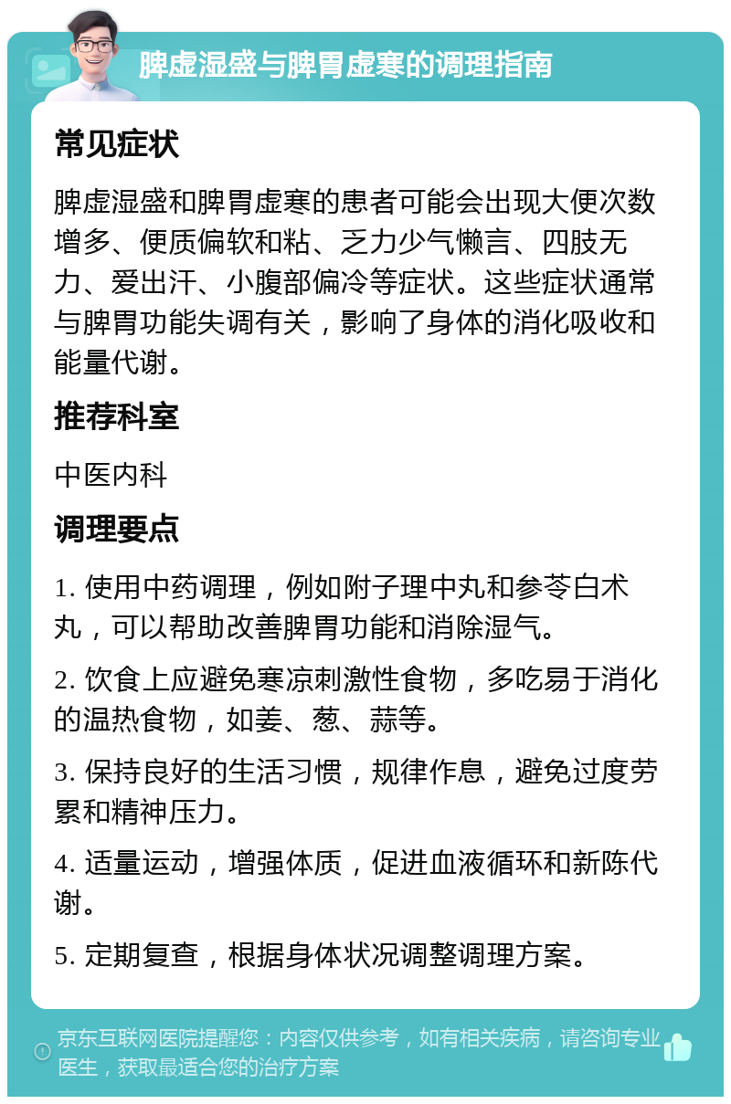 脾虚湿盛与脾胃虚寒的调理指南 常见症状 脾虚湿盛和脾胃虚寒的患者可能会出现大便次数增多、便质偏软和粘、乏力少气懒言、四肢无力、爱出汗、小腹部偏冷等症状。这些症状通常与脾胃功能失调有关，影响了身体的消化吸收和能量代谢。 推荐科室 中医内科 调理要点 1. 使用中药调理，例如附子理中丸和参苓白术丸，可以帮助改善脾胃功能和消除湿气。 2. 饮食上应避免寒凉刺激性食物，多吃易于消化的温热食物，如姜、葱、蒜等。 3. 保持良好的生活习惯，规律作息，避免过度劳累和精神压力。 4. 适量运动，增强体质，促进血液循环和新陈代谢。 5. 定期复查，根据身体状况调整调理方案。