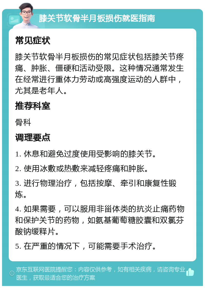 膝关节软骨半月板损伤就医指南 常见症状 膝关节软骨半月板损伤的常见症状包括膝关节疼痛、肿胀、僵硬和活动受限。这种情况通常发生在经常进行重体力劳动或高强度运动的人群中，尤其是老年人。 推荐科室 骨科 调理要点 1. 休息和避免过度使用受影响的膝关节。 2. 使用冰敷或热敷来减轻疼痛和肿胀。 3. 进行物理治疗，包括按摩、牵引和康复性锻炼。 4. 如果需要，可以服用非甾体类的抗炎止痛药物和保护关节的药物，如氨基葡萄糖胶囊和双氯芬酸钠缓释片。 5. 在严重的情况下，可能需要手术治疗。