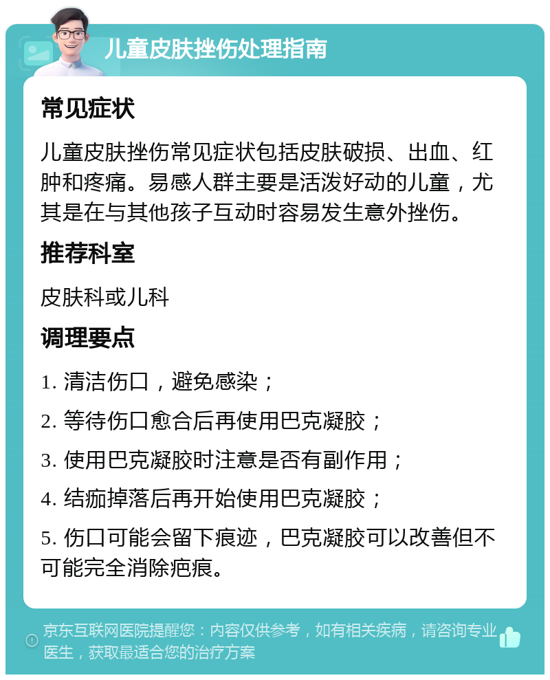 儿童皮肤挫伤处理指南 常见症状 儿童皮肤挫伤常见症状包括皮肤破损、出血、红肿和疼痛。易感人群主要是活泼好动的儿童，尤其是在与其他孩子互动时容易发生意外挫伤。 推荐科室 皮肤科或儿科 调理要点 1. 清洁伤口，避免感染； 2. 等待伤口愈合后再使用巴克凝胶； 3. 使用巴克凝胶时注意是否有副作用； 4. 结痂掉落后再开始使用巴克凝胶； 5. 伤口可能会留下痕迹，巴克凝胶可以改善但不可能完全消除疤痕。