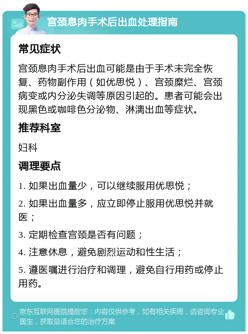 宫颈息肉手术后出血处理指南 常见症状 宫颈息肉手术后出血可能是由于手术未完全恢复、药物副作用（如优思悦）、宫颈糜烂、宫颈病变或内分泌失调等原因引起的。患者可能会出现黑色或咖啡色分泌物、淋漓出血等症状。 推荐科室 妇科 调理要点 1. 如果出血量少，可以继续服用优思悦； 2. 如果出血量多，应立即停止服用优思悦并就医； 3. 定期检查宫颈是否有问题； 4. 注意休息，避免剧烈运动和性生活； 5. 遵医嘱进行治疗和调理，避免自行用药或停止用药。