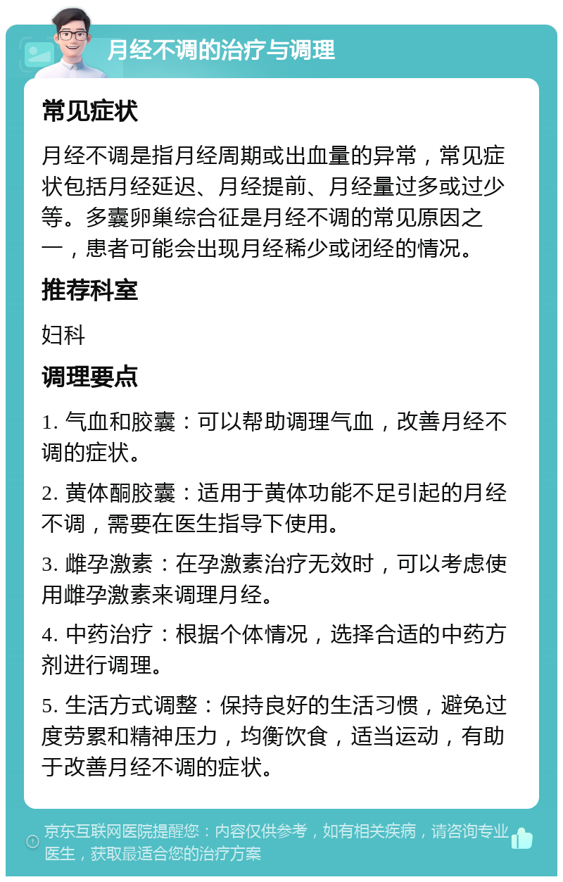 月经不调的治疗与调理 常见症状 月经不调是指月经周期或出血量的异常，常见症状包括月经延迟、月经提前、月经量过多或过少等。多囊卵巢综合征是月经不调的常见原因之一，患者可能会出现月经稀少或闭经的情况。 推荐科室 妇科 调理要点 1. 气血和胶囊：可以帮助调理气血，改善月经不调的症状。 2. 黄体酮胶囊：适用于黄体功能不足引起的月经不调，需要在医生指导下使用。 3. 雌孕激素：在孕激素治疗无效时，可以考虑使用雌孕激素来调理月经。 4. 中药治疗：根据个体情况，选择合适的中药方剂进行调理。 5. 生活方式调整：保持良好的生活习惯，避免过度劳累和精神压力，均衡饮食，适当运动，有助于改善月经不调的症状。