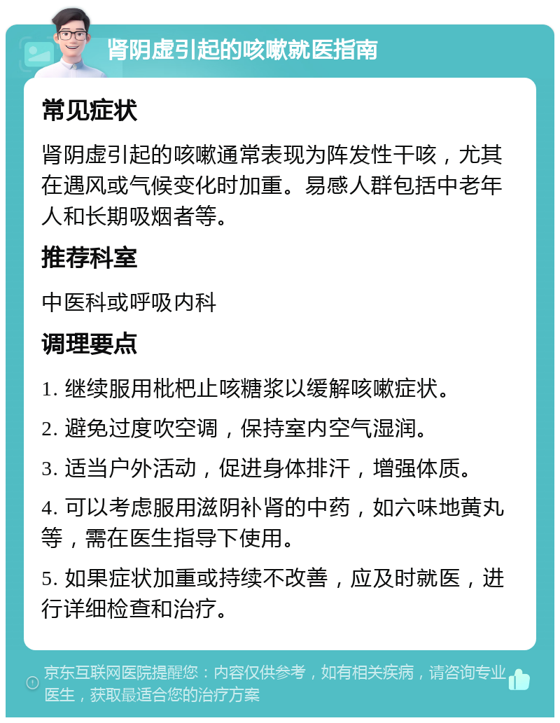 肾阴虚引起的咳嗽就医指南 常见症状 肾阴虚引起的咳嗽通常表现为阵发性干咳，尤其在遇风或气候变化时加重。易感人群包括中老年人和长期吸烟者等。 推荐科室 中医科或呼吸内科 调理要点 1. 继续服用枇杷止咳糖浆以缓解咳嗽症状。 2. 避免过度吹空调，保持室内空气湿润。 3. 适当户外活动，促进身体排汗，增强体质。 4. 可以考虑服用滋阴补肾的中药，如六味地黄丸等，需在医生指导下使用。 5. 如果症状加重或持续不改善，应及时就医，进行详细检查和治疗。