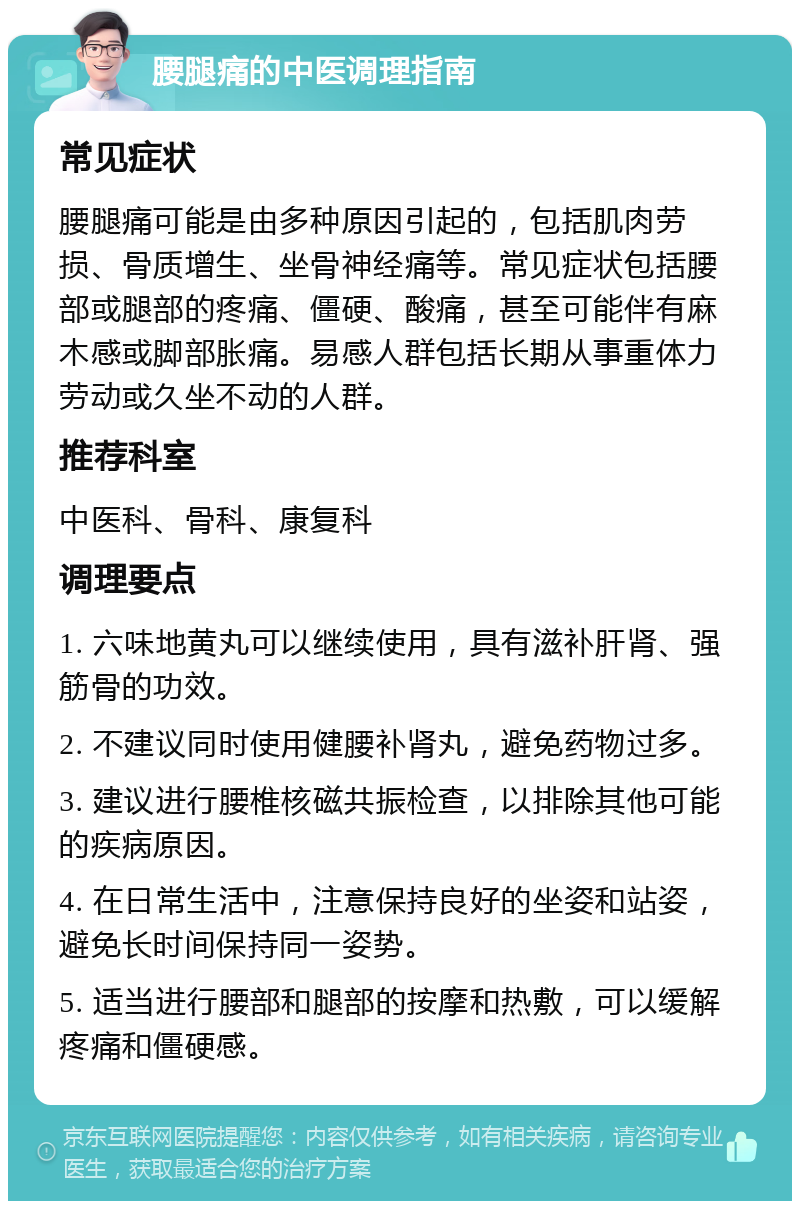 腰腿痛的中医调理指南 常见症状 腰腿痛可能是由多种原因引起的，包括肌肉劳损、骨质增生、坐骨神经痛等。常见症状包括腰部或腿部的疼痛、僵硬、酸痛，甚至可能伴有麻木感或脚部胀痛。易感人群包括长期从事重体力劳动或久坐不动的人群。 推荐科室 中医科、骨科、康复科 调理要点 1. 六味地黄丸可以继续使用，具有滋补肝肾、强筋骨的功效。 2. 不建议同时使用健腰补肾丸，避免药物过多。 3. 建议进行腰椎核磁共振检查，以排除其他可能的疾病原因。 4. 在日常生活中，注意保持良好的坐姿和站姿，避免长时间保持同一姿势。 5. 适当进行腰部和腿部的按摩和热敷，可以缓解疼痛和僵硬感。