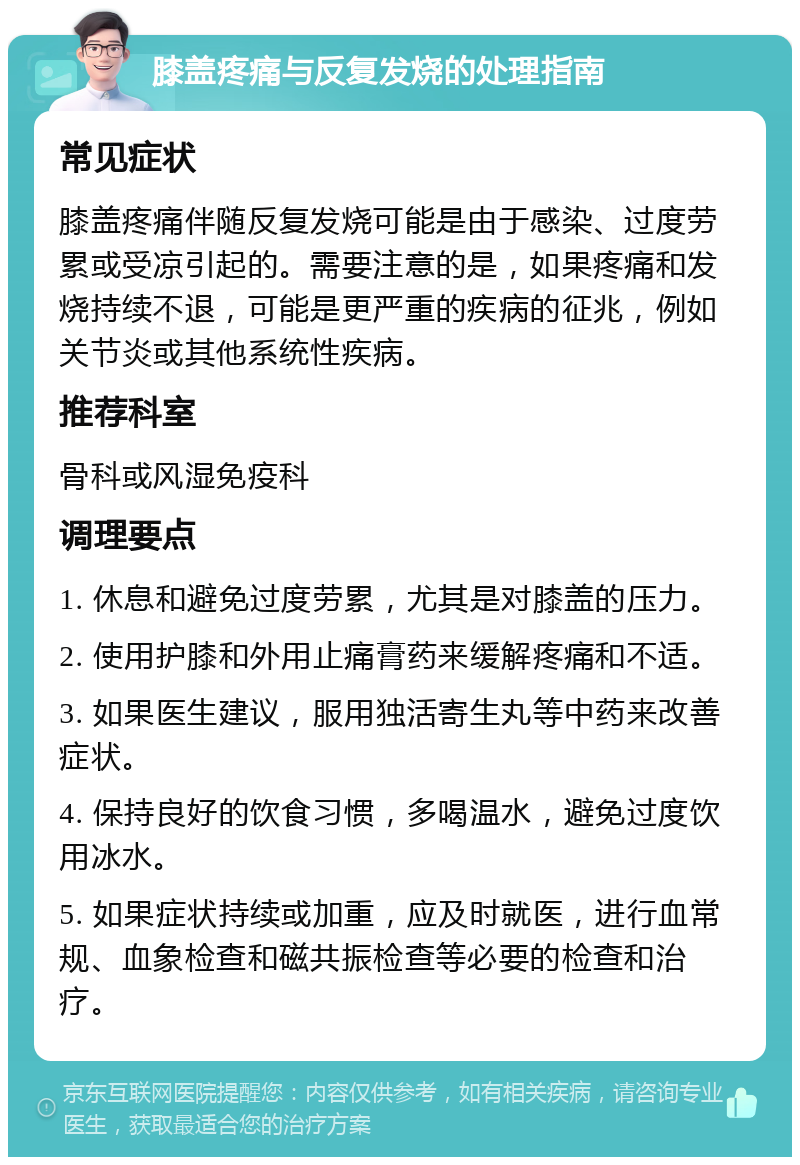 膝盖疼痛与反复发烧的处理指南 常见症状 膝盖疼痛伴随反复发烧可能是由于感染、过度劳累或受凉引起的。需要注意的是，如果疼痛和发烧持续不退，可能是更严重的疾病的征兆，例如关节炎或其他系统性疾病。 推荐科室 骨科或风湿免疫科 调理要点 1. 休息和避免过度劳累，尤其是对膝盖的压力。 2. 使用护膝和外用止痛膏药来缓解疼痛和不适。 3. 如果医生建议，服用独活寄生丸等中药来改善症状。 4. 保持良好的饮食习惯，多喝温水，避免过度饮用冰水。 5. 如果症状持续或加重，应及时就医，进行血常规、血象检查和磁共振检查等必要的检查和治疗。