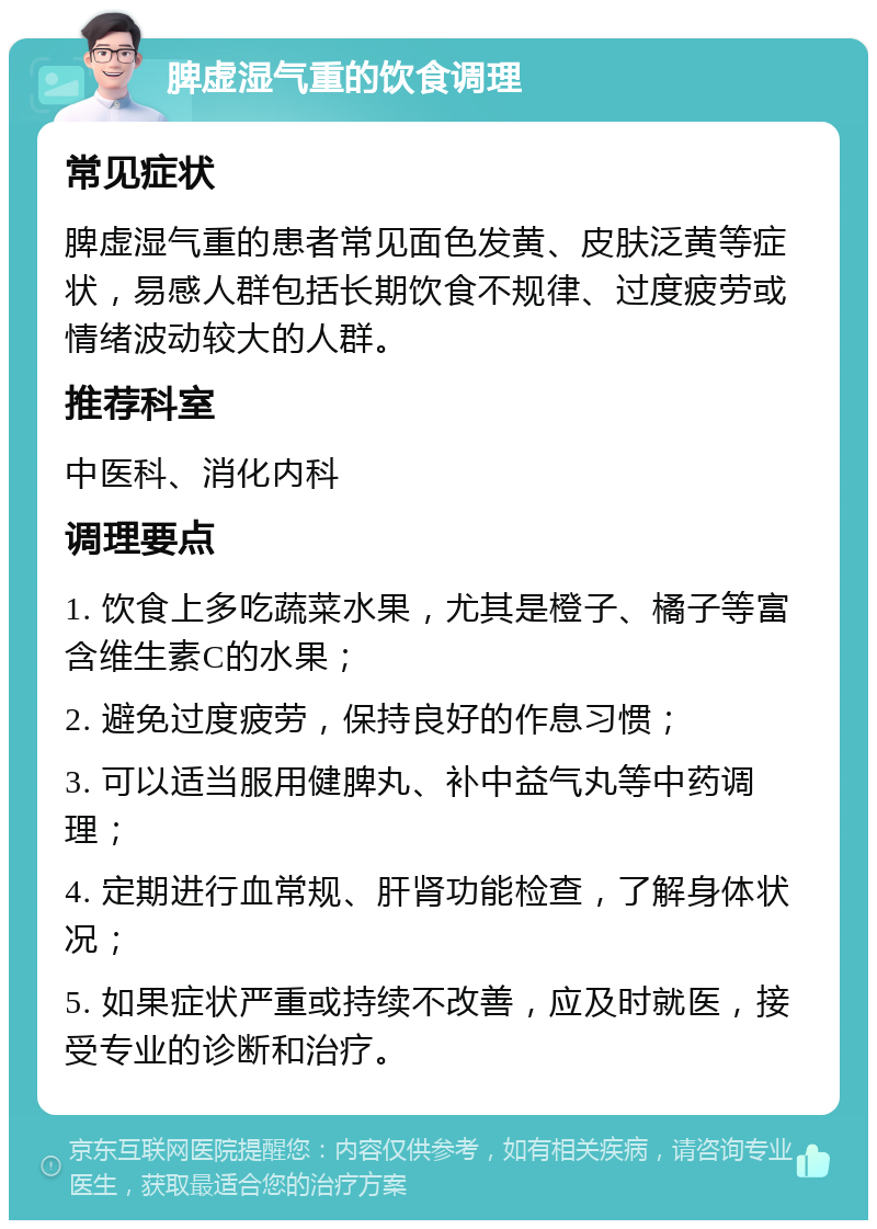 脾虚湿气重的饮食调理 常见症状 脾虚湿气重的患者常见面色发黄、皮肤泛黄等症状，易感人群包括长期饮食不规律、过度疲劳或情绪波动较大的人群。 推荐科室 中医科、消化内科 调理要点 1. 饮食上多吃蔬菜水果，尤其是橙子、橘子等富含维生素C的水果； 2. 避免过度疲劳，保持良好的作息习惯； 3. 可以适当服用健脾丸、补中益气丸等中药调理； 4. 定期进行血常规、肝肾功能检查，了解身体状况； 5. 如果症状严重或持续不改善，应及时就医，接受专业的诊断和治疗。