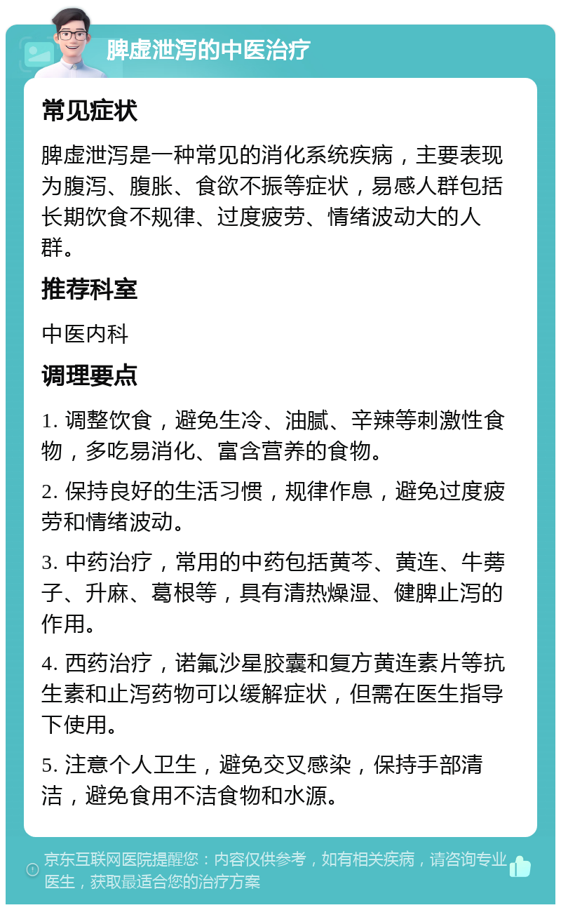 脾虚泄泻的中医治疗 常见症状 脾虚泄泻是一种常见的消化系统疾病，主要表现为腹泻、腹胀、食欲不振等症状，易感人群包括长期饮食不规律、过度疲劳、情绪波动大的人群。 推荐科室 中医内科 调理要点 1. 调整饮食，避免生冷、油腻、辛辣等刺激性食物，多吃易消化、富含营养的食物。 2. 保持良好的生活习惯，规律作息，避免过度疲劳和情绪波动。 3. 中药治疗，常用的中药包括黄芩、黄连、牛蒡子、升麻、葛根等，具有清热燥湿、健脾止泻的作用。 4. 西药治疗，诺氟沙星胶囊和复方黄连素片等抗生素和止泻药物可以缓解症状，但需在医生指导下使用。 5. 注意个人卫生，避免交叉感染，保持手部清洁，避免食用不洁食物和水源。