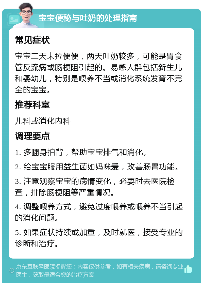 宝宝便秘与吐奶的处理指南 常见症状 宝宝三天未拉便便，两天吐奶较多，可能是胃食管反流病或肠梗阻引起的。易感人群包括新生儿和婴幼儿，特别是喂养不当或消化系统发育不完全的宝宝。 推荐科室 儿科或消化内科 调理要点 1. 多翻身拍背，帮助宝宝排气和消化。 2. 给宝宝服用益生菌如妈咪爱，改善肠胃功能。 3. 注意观察宝宝的病情变化，必要时去医院检查，排除肠梗阻等严重情况。 4. 调整喂养方式，避免过度喂养或喂养不当引起的消化问题。 5. 如果症状持续或加重，及时就医，接受专业的诊断和治疗。