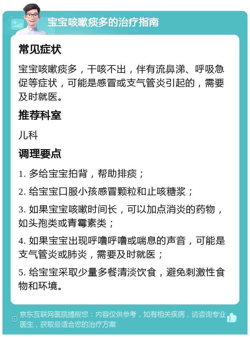 宝宝咳嗽痰多的治疗指南 常见症状 宝宝咳嗽痰多，干咳不出，伴有流鼻涕、呼吸急促等症状，可能是感冒或支气管炎引起的，需要及时就医。 推荐科室 儿科 调理要点 1. 多给宝宝拍背，帮助排痰； 2. 给宝宝口服小孩感冒颗粒和止咳糖浆； 3. 如果宝宝咳嗽时间长，可以加点消炎的药物，如头孢类或青霉素类； 4. 如果宝宝出现呼噜呼噜或喘息的声音，可能是支气管炎或肺炎，需要及时就医； 5. 给宝宝采取少量多餐清淡饮食，避免刺激性食物和环境。