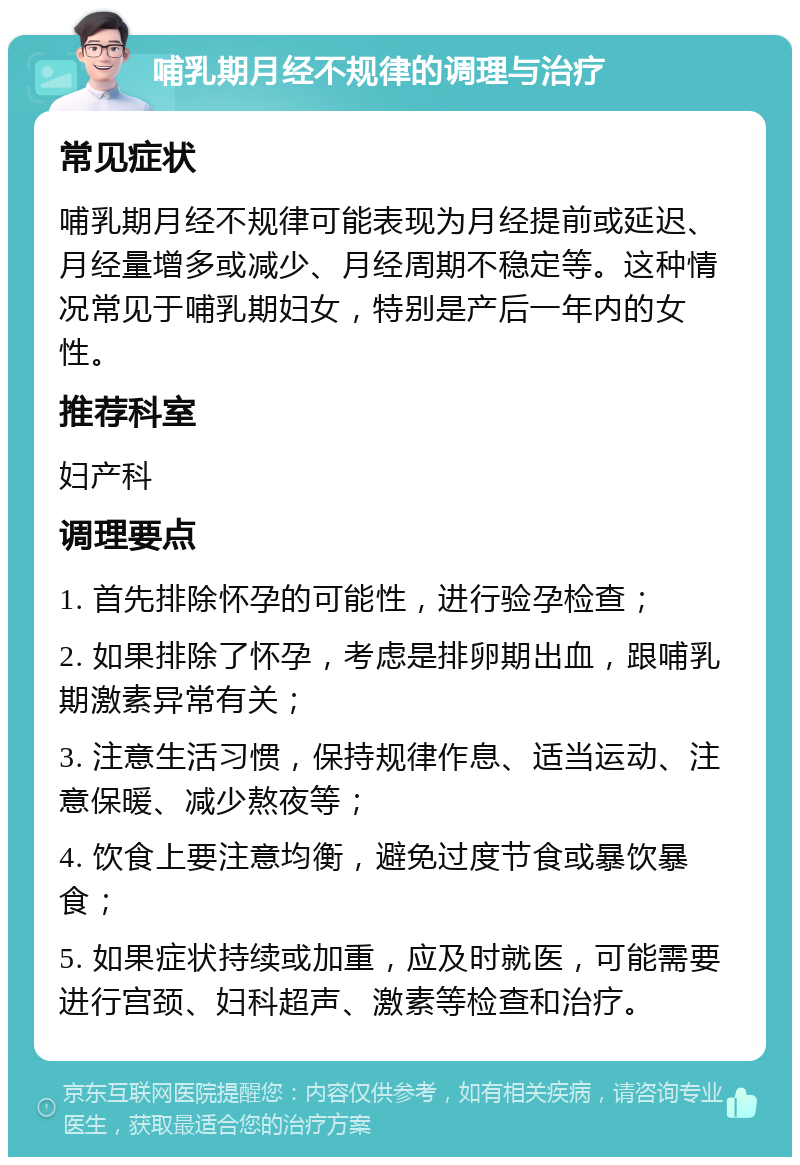 哺乳期月经不规律的调理与治疗 常见症状 哺乳期月经不规律可能表现为月经提前或延迟、月经量增多或减少、月经周期不稳定等。这种情况常见于哺乳期妇女，特别是产后一年内的女性。 推荐科室 妇产科 调理要点 1. 首先排除怀孕的可能性，进行验孕检查； 2. 如果排除了怀孕，考虑是排卵期出血，跟哺乳期激素异常有关； 3. 注意生活习惯，保持规律作息、适当运动、注意保暖、减少熬夜等； 4. 饮食上要注意均衡，避免过度节食或暴饮暴食； 5. 如果症状持续或加重，应及时就医，可能需要进行宫颈、妇科超声、激素等检查和治疗。