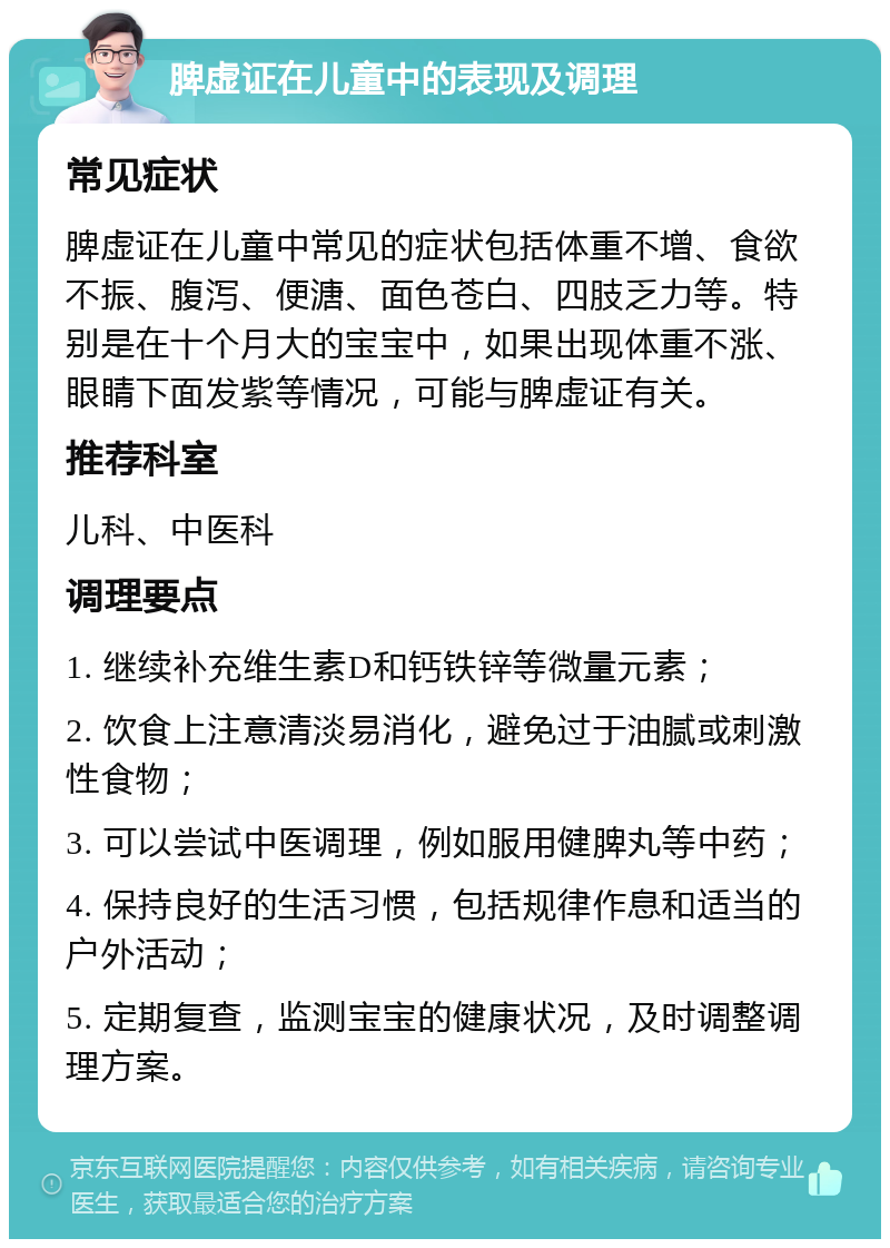 脾虚证在儿童中的表现及调理 常见症状 脾虚证在儿童中常见的症状包括体重不增、食欲不振、腹泻、便溏、面色苍白、四肢乏力等。特别是在十个月大的宝宝中，如果出现体重不涨、眼睛下面发紫等情况，可能与脾虚证有关。 推荐科室 儿科、中医科 调理要点 1. 继续补充维生素D和钙铁锌等微量元素； 2. 饮食上注意清淡易消化，避免过于油腻或刺激性食物； 3. 可以尝试中医调理，例如服用健脾丸等中药； 4. 保持良好的生活习惯，包括规律作息和适当的户外活动； 5. 定期复查，监测宝宝的健康状况，及时调整调理方案。