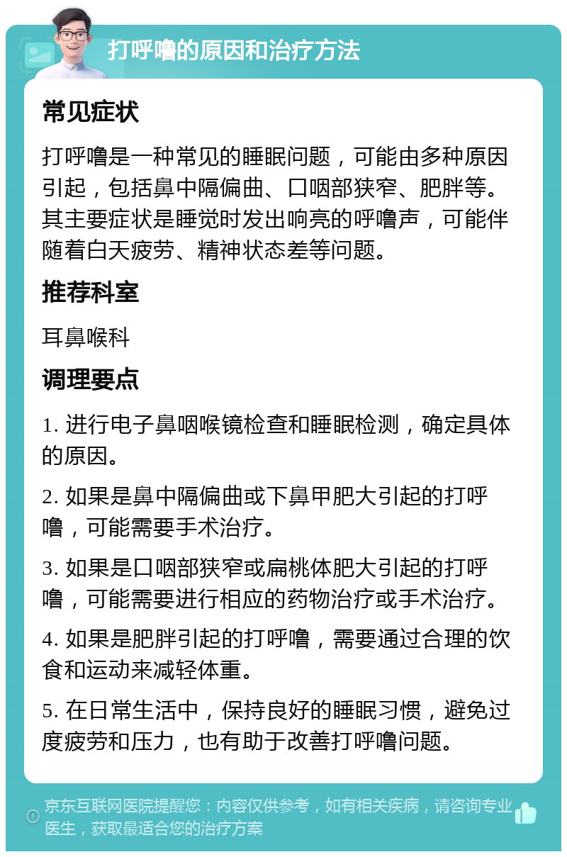 打呼噜的原因和治疗方法 常见症状 打呼噜是一种常见的睡眠问题，可能由多种原因引起，包括鼻中隔偏曲、口咽部狭窄、肥胖等。其主要症状是睡觉时发出响亮的呼噜声，可能伴随着白天疲劳、精神状态差等问题。 推荐科室 耳鼻喉科 调理要点 1. 进行电子鼻咽喉镜检查和睡眠检测，确定具体的原因。 2. 如果是鼻中隔偏曲或下鼻甲肥大引起的打呼噜，可能需要手术治疗。 3. 如果是口咽部狭窄或扁桃体肥大引起的打呼噜，可能需要进行相应的药物治疗或手术治疗。 4. 如果是肥胖引起的打呼噜，需要通过合理的饮食和运动来减轻体重。 5. 在日常生活中，保持良好的睡眠习惯，避免过度疲劳和压力，也有助于改善打呼噜问题。