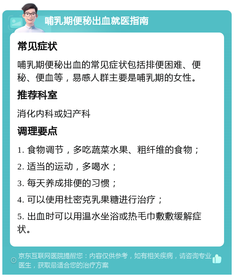 哺乳期便秘出血就医指南 常见症状 哺乳期便秘出血的常见症状包括排便困难、便秘、便血等，易感人群主要是哺乳期的女性。 推荐科室 消化内科或妇产科 调理要点 1. 食物调节，多吃蔬菜水果、粗纤维的食物； 2. 适当的运动，多喝水； 3. 每天养成排便的习惯； 4. 可以使用杜密克乳果糖进行治疗； 5. 出血时可以用温水坐浴或热毛巾敷敷缓解症状。