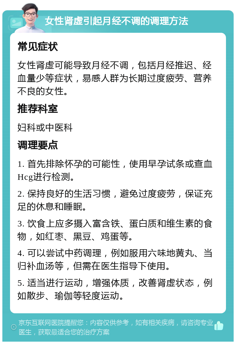 女性肾虚引起月经不调的调理方法 常见症状 女性肾虚可能导致月经不调，包括月经推迟、经血量少等症状，易感人群为长期过度疲劳、营养不良的女性。 推荐科室 妇科或中医科 调理要点 1. 首先排除怀孕的可能性，使用早孕试条或查血Hcg进行检测。 2. 保持良好的生活习惯，避免过度疲劳，保证充足的休息和睡眠。 3. 饮食上应多摄入富含铁、蛋白质和维生素的食物，如红枣、黑豆、鸡蛋等。 4. 可以尝试中药调理，例如服用六味地黄丸、当归补血汤等，但需在医生指导下使用。 5. 适当进行运动，增强体质，改善肾虚状态，例如散步、瑜伽等轻度运动。