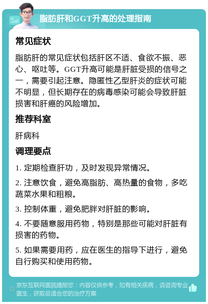 脂肪肝和GGT升高的处理指南 常见症状 脂肪肝的常见症状包括肝区不适、食欲不振、恶心、呕吐等。GGT升高可能是肝脏受损的信号之一，需要引起注意。隐匿性乙型肝炎的症状可能不明显，但长期存在的病毒感染可能会导致肝脏损害和肝癌的风险增加。 推荐科室 肝病科 调理要点 1. 定期检查肝功，及时发现异常情况。 2. 注意饮食，避免高脂肪、高热量的食物，多吃蔬菜水果和粗粮。 3. 控制体重，避免肥胖对肝脏的影响。 4. 不要随意服用药物，特别是那些可能对肝脏有损害的药物。 5. 如果需要用药，应在医生的指导下进行，避免自行购买和使用药物。