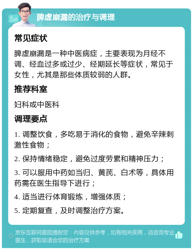 脾虚崩漏的治疗与调理 常见症状 脾虚崩漏是一种中医病症，主要表现为月经不调、经血过多或过少、经期延长等症状，常见于女性，尤其是那些体质较弱的人群。 推荐科室 妇科或中医科 调理要点 1. 调整饮食，多吃易于消化的食物，避免辛辣刺激性食物； 2. 保持情绪稳定，避免过度劳累和精神压力； 3. 可以服用中药如当归、黄芪、白术等，具体用药需在医生指导下进行； 4. 适当进行体育锻炼，增强体质； 5. 定期复查，及时调整治疗方案。