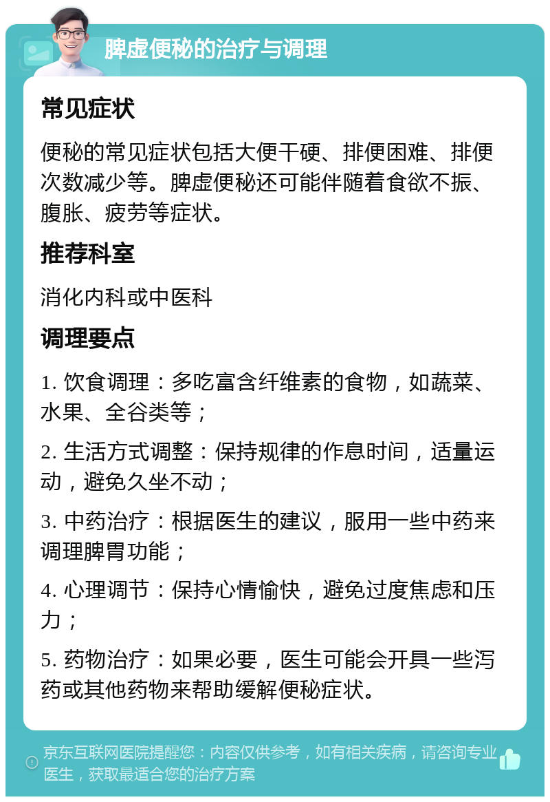 脾虚便秘的治疗与调理 常见症状 便秘的常见症状包括大便干硬、排便困难、排便次数减少等。脾虚便秘还可能伴随着食欲不振、腹胀、疲劳等症状。 推荐科室 消化内科或中医科 调理要点 1. 饮食调理：多吃富含纤维素的食物，如蔬菜、水果、全谷类等； 2. 生活方式调整：保持规律的作息时间，适量运动，避免久坐不动； 3. 中药治疗：根据医生的建议，服用一些中药来调理脾胃功能； 4. 心理调节：保持心情愉快，避免过度焦虑和压力； 5. 药物治疗：如果必要，医生可能会开具一些泻药或其他药物来帮助缓解便秘症状。