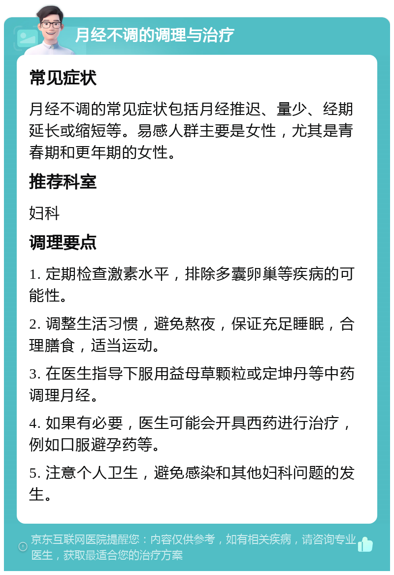 月经不调的调理与治疗 常见症状 月经不调的常见症状包括月经推迟、量少、经期延长或缩短等。易感人群主要是女性，尤其是青春期和更年期的女性。 推荐科室 妇科 调理要点 1. 定期检查激素水平，排除多囊卵巢等疾病的可能性。 2. 调整生活习惯，避免熬夜，保证充足睡眠，合理膳食，适当运动。 3. 在医生指导下服用益母草颗粒或定坤丹等中药调理月经。 4. 如果有必要，医生可能会开具西药进行治疗，例如口服避孕药等。 5. 注意个人卫生，避免感染和其他妇科问题的发生。