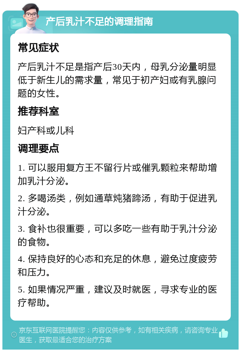 产后乳汁不足的调理指南 常见症状 产后乳汁不足是指产后30天内，母乳分泌量明显低于新生儿的需求量，常见于初产妇或有乳腺问题的女性。 推荐科室 妇产科或儿科 调理要点 1. 可以服用复方王不留行片或催乳颗粒来帮助增加乳汁分泌。 2. 多喝汤类，例如通草炖猪蹄汤，有助于促进乳汁分泌。 3. 食补也很重要，可以多吃一些有助于乳汁分泌的食物。 4. 保持良好的心态和充足的休息，避免过度疲劳和压力。 5. 如果情况严重，建议及时就医，寻求专业的医疗帮助。