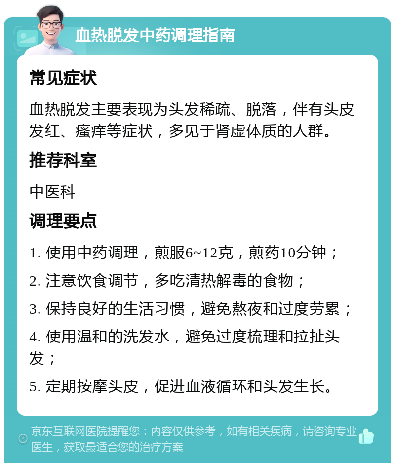 血热脱发中药调理指南 常见症状 血热脱发主要表现为头发稀疏、脱落，伴有头皮发红、瘙痒等症状，多见于肾虚体质的人群。 推荐科室 中医科 调理要点 1. 使用中药调理，煎服6~12克，煎药10分钟； 2. 注意饮食调节，多吃清热解毒的食物； 3. 保持良好的生活习惯，避免熬夜和过度劳累； 4. 使用温和的洗发水，避免过度梳理和拉扯头发； 5. 定期按摩头皮，促进血液循环和头发生长。