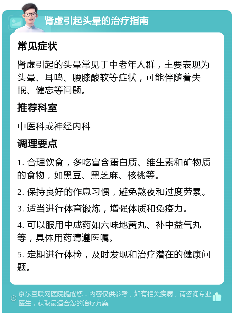 肾虚引起头晕的治疗指南 常见症状 肾虚引起的头晕常见于中老年人群，主要表现为头晕、耳鸣、腰膝酸软等症状，可能伴随着失眠、健忘等问题。 推荐科室 中医科或神经内科 调理要点 1. 合理饮食，多吃富含蛋白质、维生素和矿物质的食物，如黑豆、黑芝麻、核桃等。 2. 保持良好的作息习惯，避免熬夜和过度劳累。 3. 适当进行体育锻炼，增强体质和免疫力。 4. 可以服用中成药如六味地黄丸、补中益气丸等，具体用药请遵医嘱。 5. 定期进行体检，及时发现和治疗潜在的健康问题。