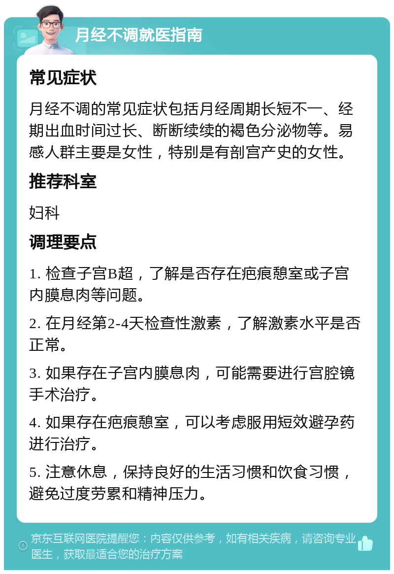 月经不调就医指南 常见症状 月经不调的常见症状包括月经周期长短不一、经期出血时间过长、断断续续的褐色分泌物等。易感人群主要是女性，特别是有剖宫产史的女性。 推荐科室 妇科 调理要点 1. 检查子宫B超，了解是否存在疤痕憩室或子宫内膜息肉等问题。 2. 在月经第2-4天检查性激素，了解激素水平是否正常。 3. 如果存在子宫内膜息肉，可能需要进行宫腔镜手术治疗。 4. 如果存在疤痕憩室，可以考虑服用短效避孕药进行治疗。 5. 注意休息，保持良好的生活习惯和饮食习惯，避免过度劳累和精神压力。