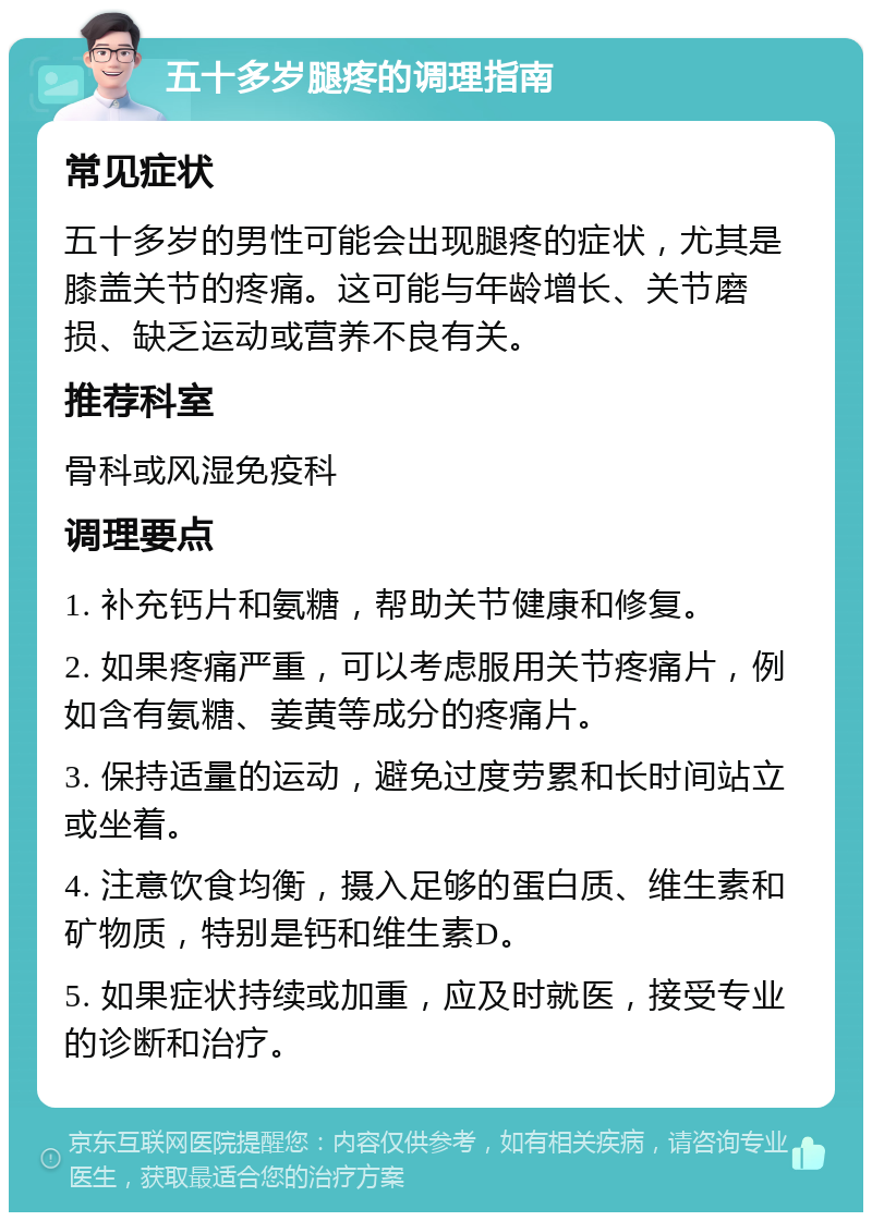 五十多岁腿疼的调理指南 常见症状 五十多岁的男性可能会出现腿疼的症状，尤其是膝盖关节的疼痛。这可能与年龄增长、关节磨损、缺乏运动或营养不良有关。 推荐科室 骨科或风湿免疫科 调理要点 1. 补充钙片和氨糖，帮助关节健康和修复。 2. 如果疼痛严重，可以考虑服用关节疼痛片，例如含有氨糖、姜黄等成分的疼痛片。 3. 保持适量的运动，避免过度劳累和长时间站立或坐着。 4. 注意饮食均衡，摄入足够的蛋白质、维生素和矿物质，特别是钙和维生素D。 5. 如果症状持续或加重，应及时就医，接受专业的诊断和治疗。