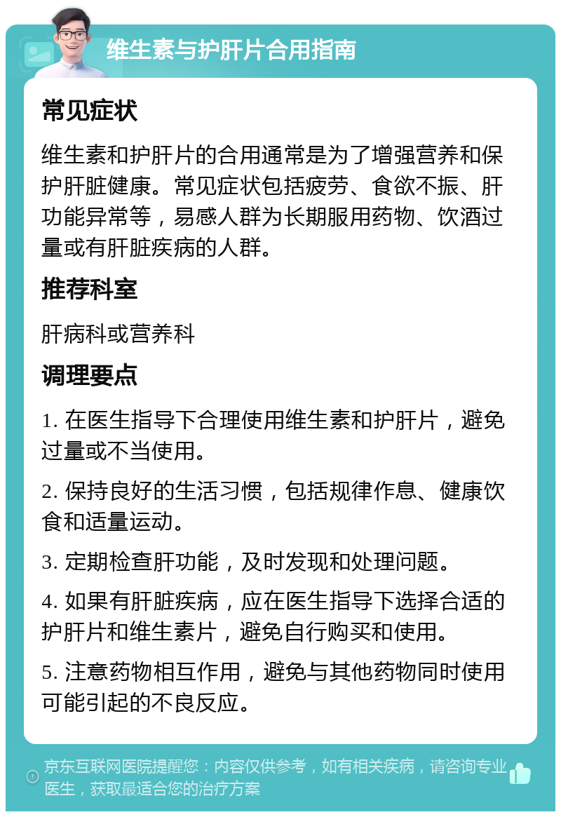 维生素与护肝片合用指南 常见症状 维生素和护肝片的合用通常是为了增强营养和保护肝脏健康。常见症状包括疲劳、食欲不振、肝功能异常等，易感人群为长期服用药物、饮酒过量或有肝脏疾病的人群。 推荐科室 肝病科或营养科 调理要点 1. 在医生指导下合理使用维生素和护肝片，避免过量或不当使用。 2. 保持良好的生活习惯，包括规律作息、健康饮食和适量运动。 3. 定期检查肝功能，及时发现和处理问题。 4. 如果有肝脏疾病，应在医生指导下选择合适的护肝片和维生素片，避免自行购买和使用。 5. 注意药物相互作用，避免与其他药物同时使用可能引起的不良反应。