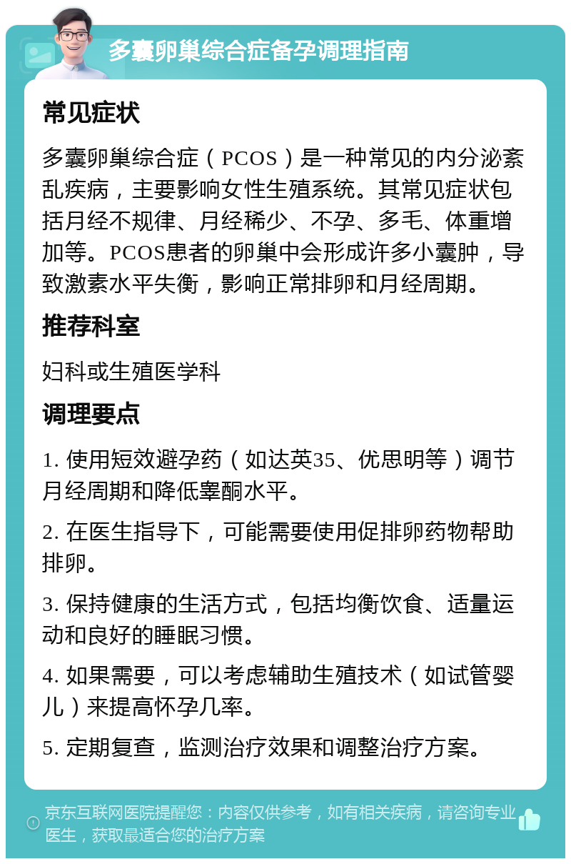 多囊卵巢综合症备孕调理指南 常见症状 多囊卵巢综合症（PCOS）是一种常见的内分泌紊乱疾病，主要影响女性生殖系统。其常见症状包括月经不规律、月经稀少、不孕、多毛、体重增加等。PCOS患者的卵巢中会形成许多小囊肿，导致激素水平失衡，影响正常排卵和月经周期。 推荐科室 妇科或生殖医学科 调理要点 1. 使用短效避孕药（如达英35、优思明等）调节月经周期和降低睾酮水平。 2. 在医生指导下，可能需要使用促排卵药物帮助排卵。 3. 保持健康的生活方式，包括均衡饮食、适量运动和良好的睡眠习惯。 4. 如果需要，可以考虑辅助生殖技术（如试管婴儿）来提高怀孕几率。 5. 定期复查，监测治疗效果和调整治疗方案。