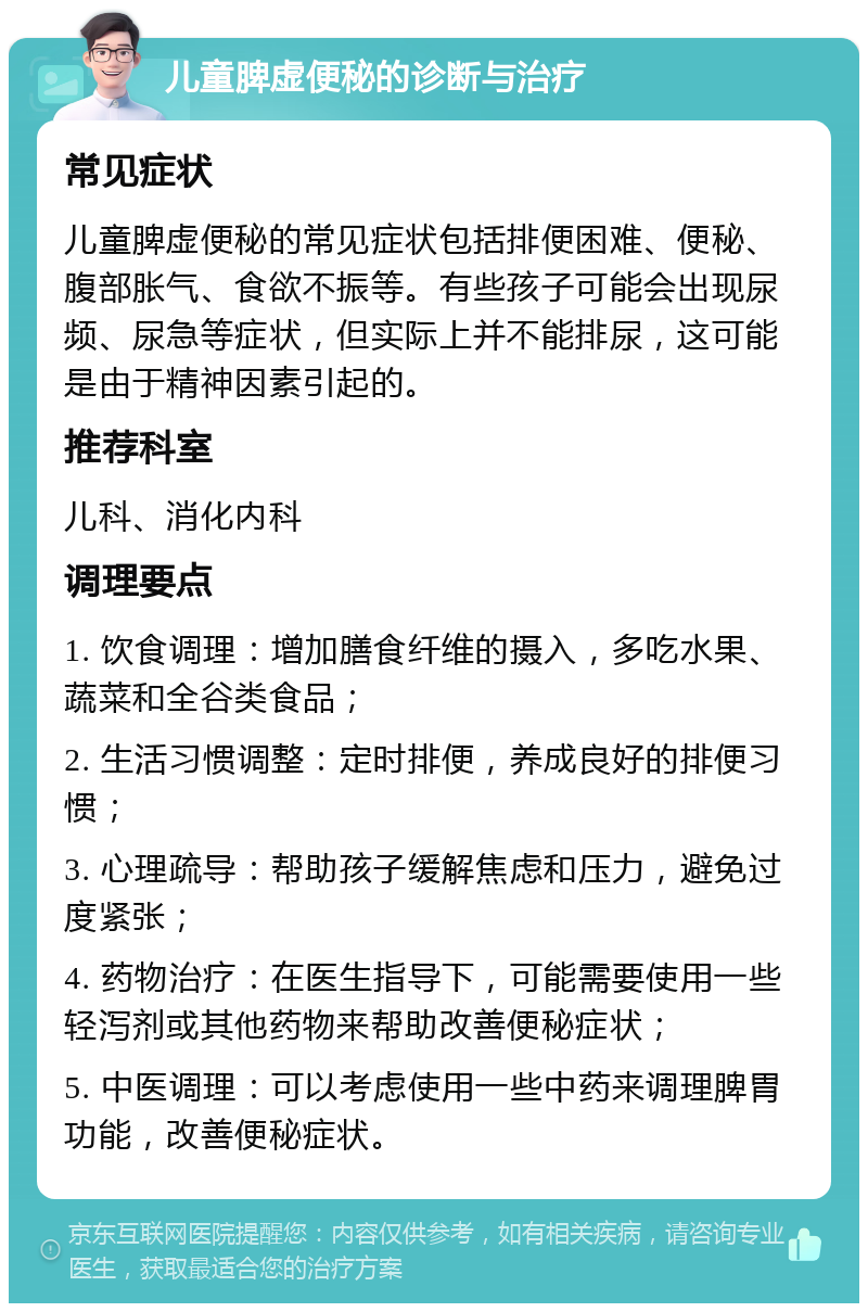 儿童脾虚便秘的诊断与治疗 常见症状 儿童脾虚便秘的常见症状包括排便困难、便秘、腹部胀气、食欲不振等。有些孩子可能会出现尿频、尿急等症状，但实际上并不能排尿，这可能是由于精神因素引起的。 推荐科室 儿科、消化内科 调理要点 1. 饮食调理：增加膳食纤维的摄入，多吃水果、蔬菜和全谷类食品； 2. 生活习惯调整：定时排便，养成良好的排便习惯； 3. 心理疏导：帮助孩子缓解焦虑和压力，避免过度紧张； 4. 药物治疗：在医生指导下，可能需要使用一些轻泻剂或其他药物来帮助改善便秘症状； 5. 中医调理：可以考虑使用一些中药来调理脾胃功能，改善便秘症状。