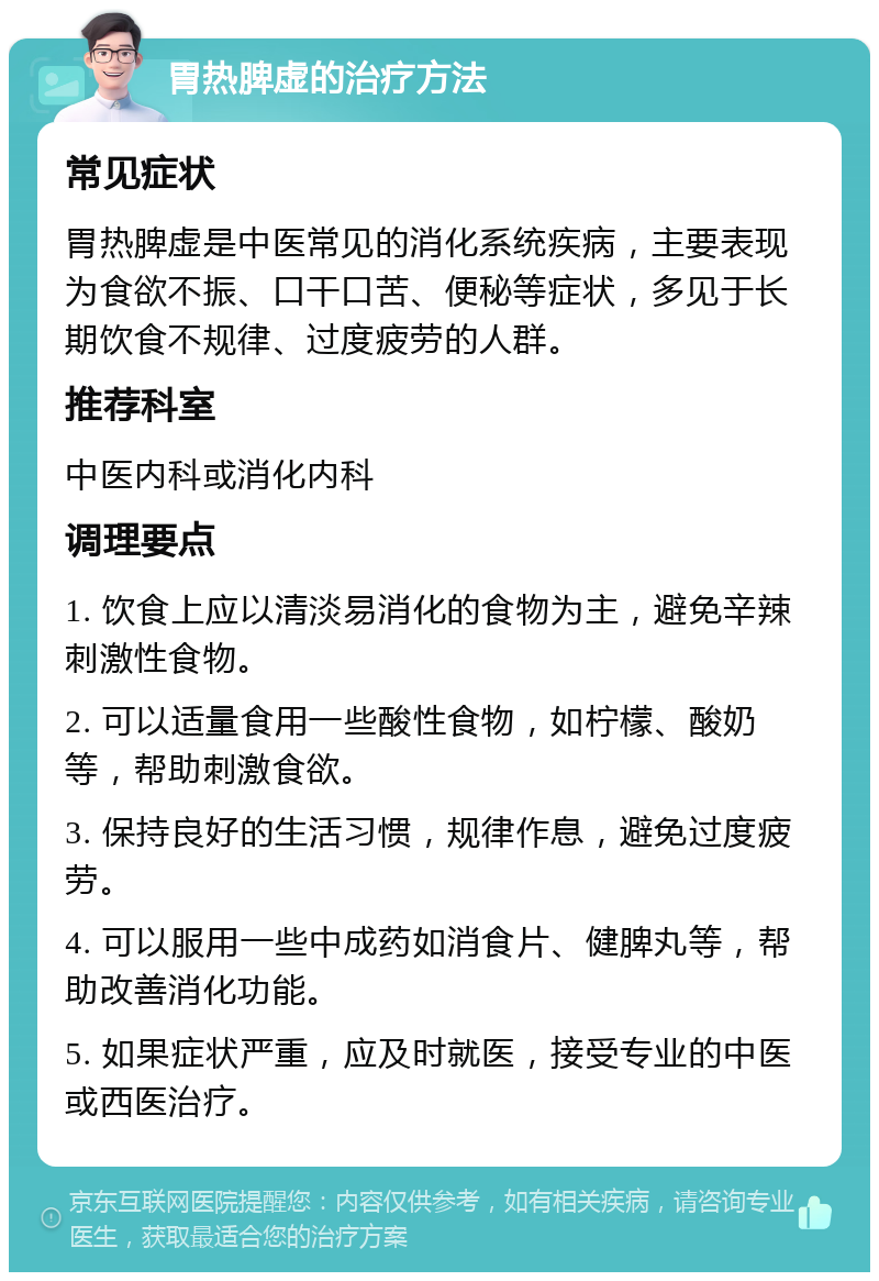 胃热脾虚的治疗方法 常见症状 胃热脾虚是中医常见的消化系统疾病，主要表现为食欲不振、口干口苦、便秘等症状，多见于长期饮食不规律、过度疲劳的人群。 推荐科室 中医内科或消化内科 调理要点 1. 饮食上应以清淡易消化的食物为主，避免辛辣刺激性食物。 2. 可以适量食用一些酸性食物，如柠檬、酸奶等，帮助刺激食欲。 3. 保持良好的生活习惯，规律作息，避免过度疲劳。 4. 可以服用一些中成药如消食片、健脾丸等，帮助改善消化功能。 5. 如果症状严重，应及时就医，接受专业的中医或西医治疗。