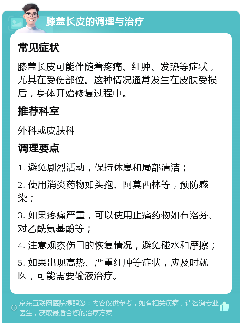 膝盖长皮的调理与治疗 常见症状 膝盖长皮可能伴随着疼痛、红肿、发热等症状，尤其在受伤部位。这种情况通常发生在皮肤受损后，身体开始修复过程中。 推荐科室 外科或皮肤科 调理要点 1. 避免剧烈活动，保持休息和局部清洁； 2. 使用消炎药物如头孢、阿莫西林等，预防感染； 3. 如果疼痛严重，可以使用止痛药物如布洛芬、对乙酰氨基酚等； 4. 注意观察伤口的恢复情况，避免碰水和摩擦； 5. 如果出现高热、严重红肿等症状，应及时就医，可能需要输液治疗。