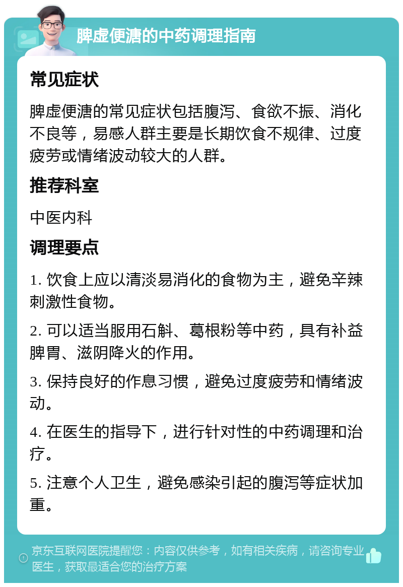 脾虚便溏的中药调理指南 常见症状 脾虚便溏的常见症状包括腹泻、食欲不振、消化不良等，易感人群主要是长期饮食不规律、过度疲劳或情绪波动较大的人群。 推荐科室 中医内科 调理要点 1. 饮食上应以清淡易消化的食物为主，避免辛辣刺激性食物。 2. 可以适当服用石斛、葛根粉等中药，具有补益脾胃、滋阴降火的作用。 3. 保持良好的作息习惯，避免过度疲劳和情绪波动。 4. 在医生的指导下，进行针对性的中药调理和治疗。 5. 注意个人卫生，避免感染引起的腹泻等症状加重。