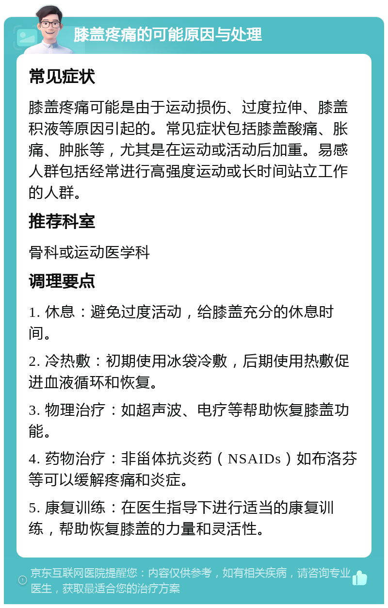 膝盖疼痛的可能原因与处理 常见症状 膝盖疼痛可能是由于运动损伤、过度拉伸、膝盖积液等原因引起的。常见症状包括膝盖酸痛、胀痛、肿胀等，尤其是在运动或活动后加重。易感人群包括经常进行高强度运动或长时间站立工作的人群。 推荐科室 骨科或运动医学科 调理要点 1. 休息：避免过度活动，给膝盖充分的休息时间。 2. 冷热敷：初期使用冰袋冷敷，后期使用热敷促进血液循环和恢复。 3. 物理治疗：如超声波、电疗等帮助恢复膝盖功能。 4. 药物治疗：非甾体抗炎药（NSAIDs）如布洛芬等可以缓解疼痛和炎症。 5. 康复训练：在医生指导下进行适当的康复训练，帮助恢复膝盖的力量和灵活性。