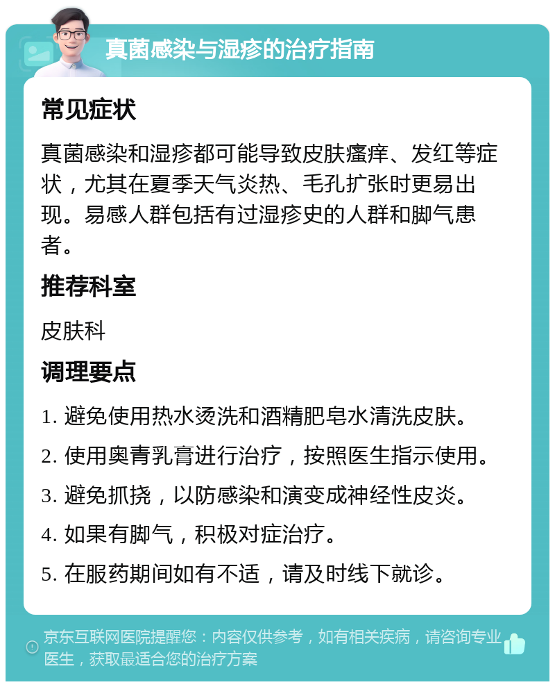 真菌感染与湿疹的治疗指南 常见症状 真菌感染和湿疹都可能导致皮肤瘙痒、发红等症状，尤其在夏季天气炎热、毛孔扩张时更易出现。易感人群包括有过湿疹史的人群和脚气患者。 推荐科室 皮肤科 调理要点 1. 避免使用热水烫洗和酒精肥皂水清洗皮肤。 2. 使用奥青乳膏进行治疗，按照医生指示使用。 3. 避免抓挠，以防感染和演变成神经性皮炎。 4. 如果有脚气，积极对症治疗。 5. 在服药期间如有不适，请及时线下就诊。