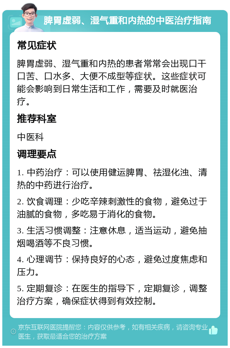 脾胃虚弱、湿气重和内热的中医治疗指南 常见症状 脾胃虚弱、湿气重和内热的患者常常会出现口干口苦、口水多、大便不成型等症状。这些症状可能会影响到日常生活和工作，需要及时就医治疗。 推荐科室 中医科 调理要点 1. 中药治疗：可以使用健运脾胃、祛湿化浊、清热的中药进行治疗。 2. 饮食调理：少吃辛辣刺激性的食物，避免过于油腻的食物，多吃易于消化的食物。 3. 生活习惯调整：注意休息，适当运动，避免抽烟喝酒等不良习惯。 4. 心理调节：保持良好的心态，避免过度焦虑和压力。 5. 定期复诊：在医生的指导下，定期复诊，调整治疗方案，确保症状得到有效控制。