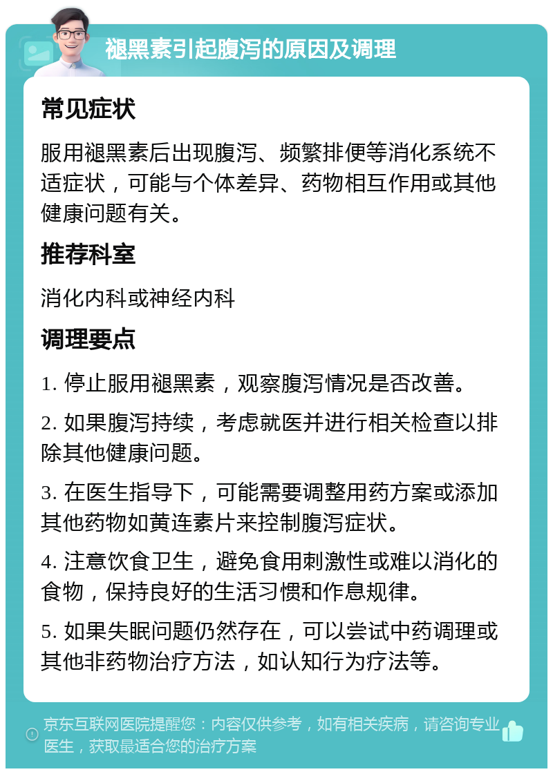 褪黑素引起腹泻的原因及调理 常见症状 服用褪黑素后出现腹泻、频繁排便等消化系统不适症状，可能与个体差异、药物相互作用或其他健康问题有关。 推荐科室 消化内科或神经内科 调理要点 1. 停止服用褪黑素，观察腹泻情况是否改善。 2. 如果腹泻持续，考虑就医并进行相关检查以排除其他健康问题。 3. 在医生指导下，可能需要调整用药方案或添加其他药物如黄连素片来控制腹泻症状。 4. 注意饮食卫生，避免食用刺激性或难以消化的食物，保持良好的生活习惯和作息规律。 5. 如果失眠问题仍然存在，可以尝试中药调理或其他非药物治疗方法，如认知行为疗法等。