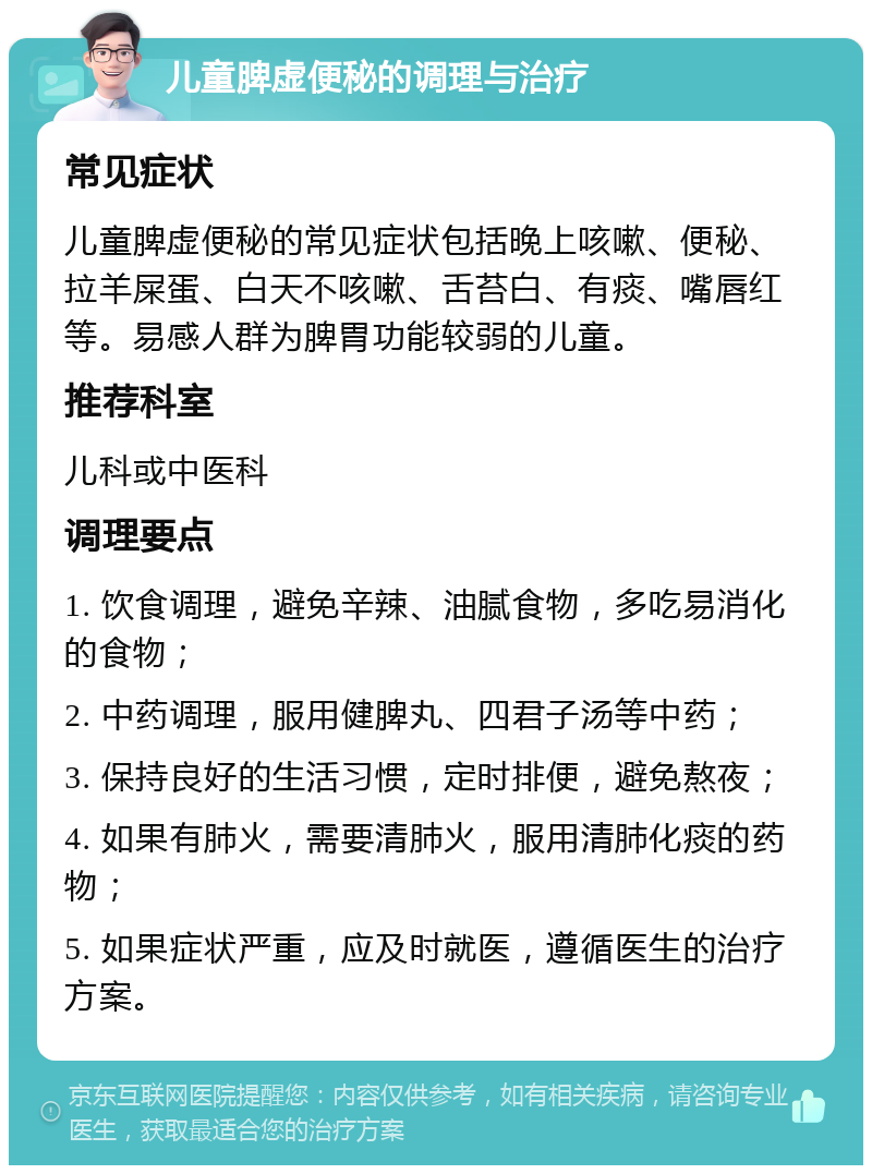 儿童脾虚便秘的调理与治疗 常见症状 儿童脾虚便秘的常见症状包括晚上咳嗽、便秘、拉羊屎蛋、白天不咳嗽、舌苔白、有痰、嘴唇红等。易感人群为脾胃功能较弱的儿童。 推荐科室 儿科或中医科 调理要点 1. 饮食调理，避免辛辣、油腻食物，多吃易消化的食物； 2. 中药调理，服用健脾丸、四君子汤等中药； 3. 保持良好的生活习惯，定时排便，避免熬夜； 4. 如果有肺火，需要清肺火，服用清肺化痰的药物； 5. 如果症状严重，应及时就医，遵循医生的治疗方案。