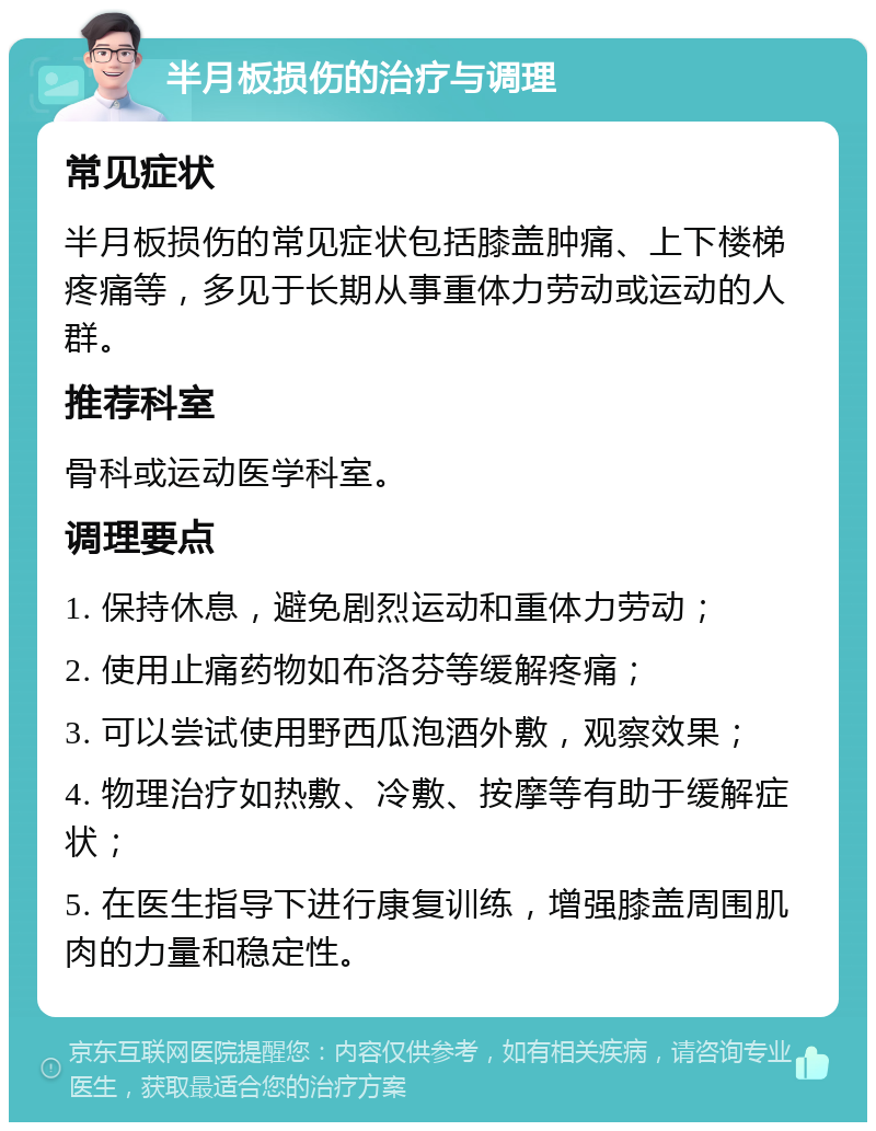 半月板损伤的治疗与调理 常见症状 半月板损伤的常见症状包括膝盖肿痛、上下楼梯疼痛等，多见于长期从事重体力劳动或运动的人群。 推荐科室 骨科或运动医学科室。 调理要点 1. 保持休息，避免剧烈运动和重体力劳动； 2. 使用止痛药物如布洛芬等缓解疼痛； 3. 可以尝试使用野西瓜泡酒外敷，观察效果； 4. 物理治疗如热敷、冷敷、按摩等有助于缓解症状； 5. 在医生指导下进行康复训练，增强膝盖周围肌肉的力量和稳定性。