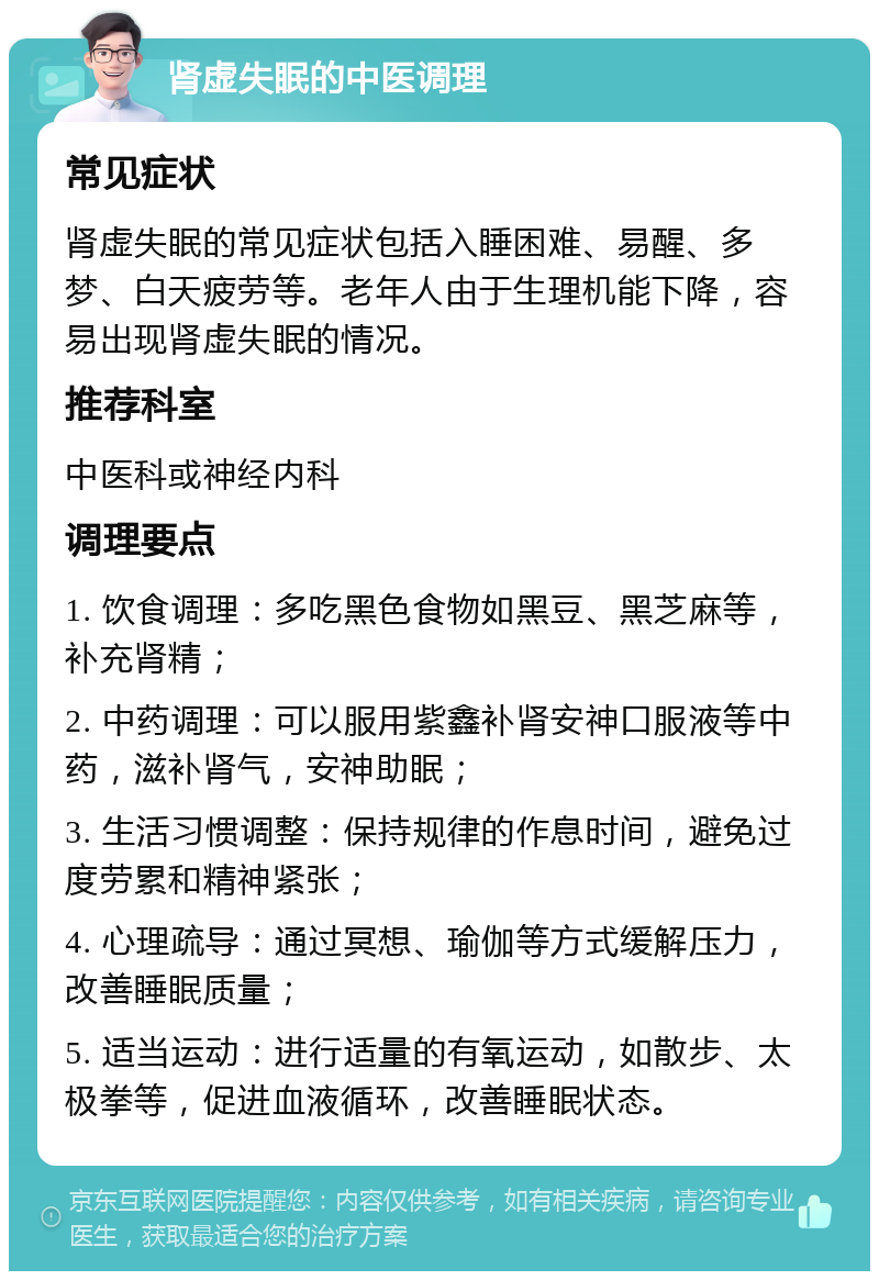 肾虚失眠的中医调理 常见症状 肾虚失眠的常见症状包括入睡困难、易醒、多梦、白天疲劳等。老年人由于生理机能下降，容易出现肾虚失眠的情况。 推荐科室 中医科或神经内科 调理要点 1. 饮食调理：多吃黑色食物如黑豆、黑芝麻等，补充肾精； 2. 中药调理：可以服用紫鑫补肾安神口服液等中药，滋补肾气，安神助眠； 3. 生活习惯调整：保持规律的作息时间，避免过度劳累和精神紧张； 4. 心理疏导：通过冥想、瑜伽等方式缓解压力，改善睡眠质量； 5. 适当运动：进行适量的有氧运动，如散步、太极拳等，促进血液循环，改善睡眠状态。