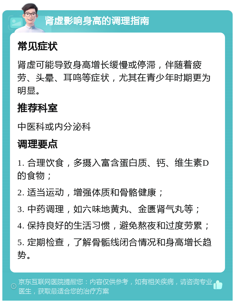 肾虚影响身高的调理指南 常见症状 肾虚可能导致身高增长缓慢或停滞，伴随着疲劳、头晕、耳鸣等症状，尤其在青少年时期更为明显。 推荐科室 中医科或内分泌科 调理要点 1. 合理饮食，多摄入富含蛋白质、钙、维生素D的食物； 2. 适当运动，增强体质和骨骼健康； 3. 中药调理，如六味地黄丸、金匮肾气丸等； 4. 保持良好的生活习惯，避免熬夜和过度劳累； 5. 定期检查，了解骨骺线闭合情况和身高增长趋势。